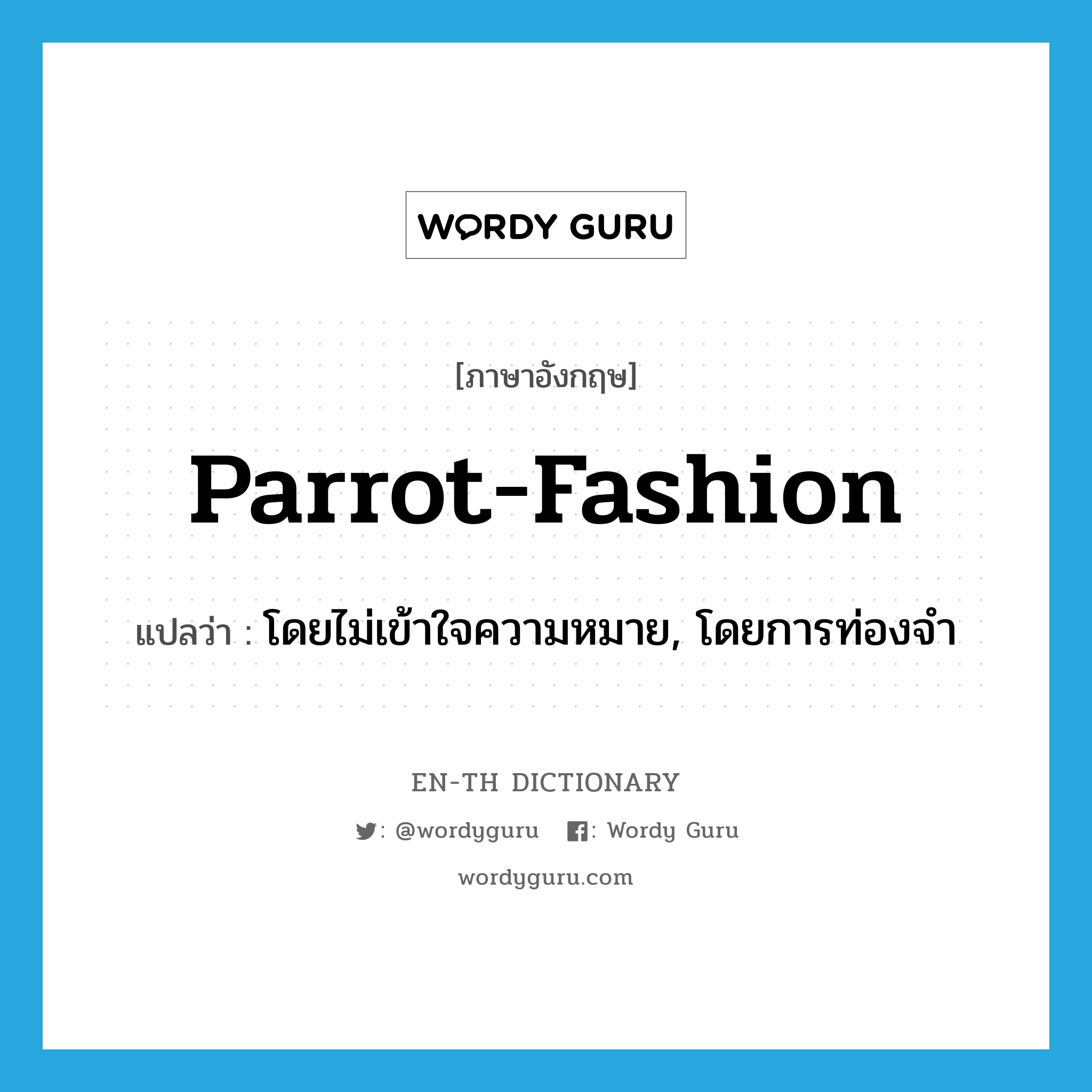 parrot fashion แปลว่า?, คำศัพท์ภาษาอังกฤษ parrot-fashion แปลว่า โดยไม่เข้าใจความหมาย, โดยการท่องจำ ประเภท IDM หมวด IDM