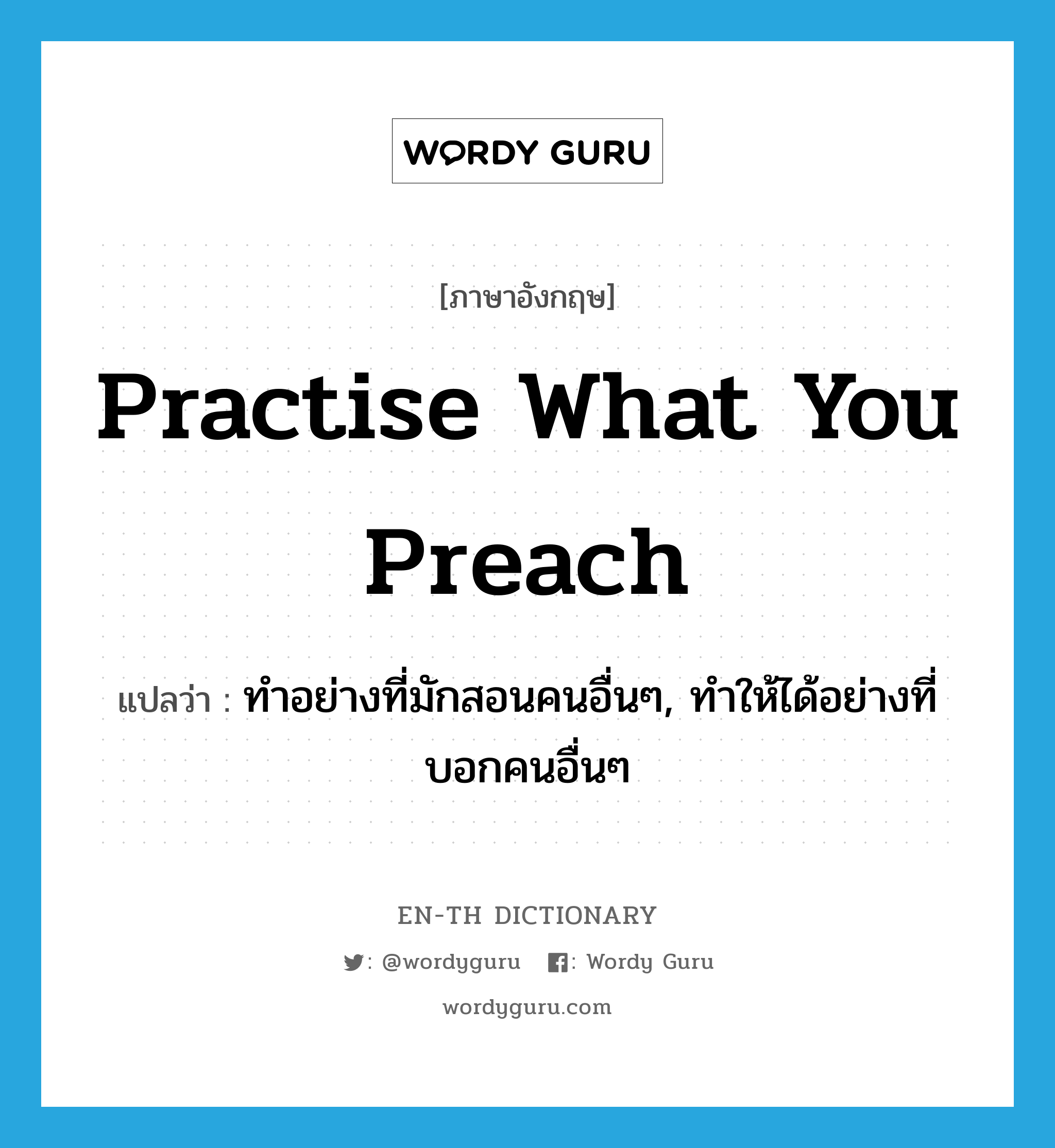 practise what you preach แปลว่า?, คำศัพท์ภาษาอังกฤษ practise what you preach แปลว่า ทำอย่างที่มักสอนคนอื่นๆ, ทำให้ได้อย่างที่บอกคนอื่นๆ ประเภท IDM หมวด IDM