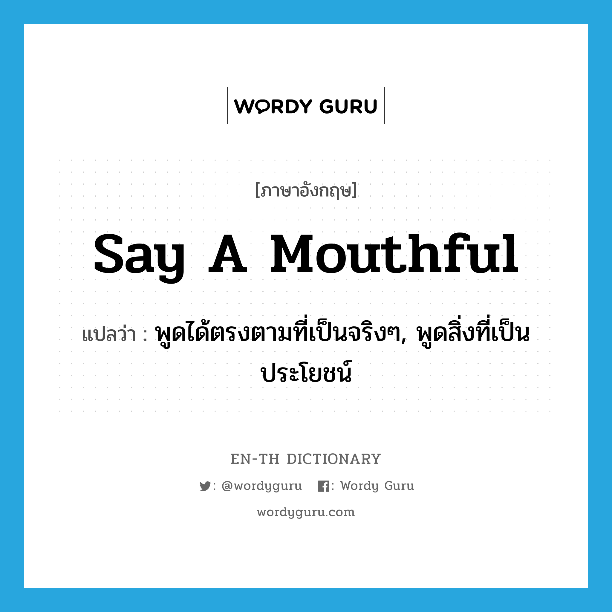 say a mouthful แปลว่า?, คำศัพท์ภาษาอังกฤษ say a mouthful แปลว่า พูดได้ตรงตามที่เป็นจริงๆ, พูดสิ่งที่เป็นประโยชน์ ประเภท IDM หมวด IDM