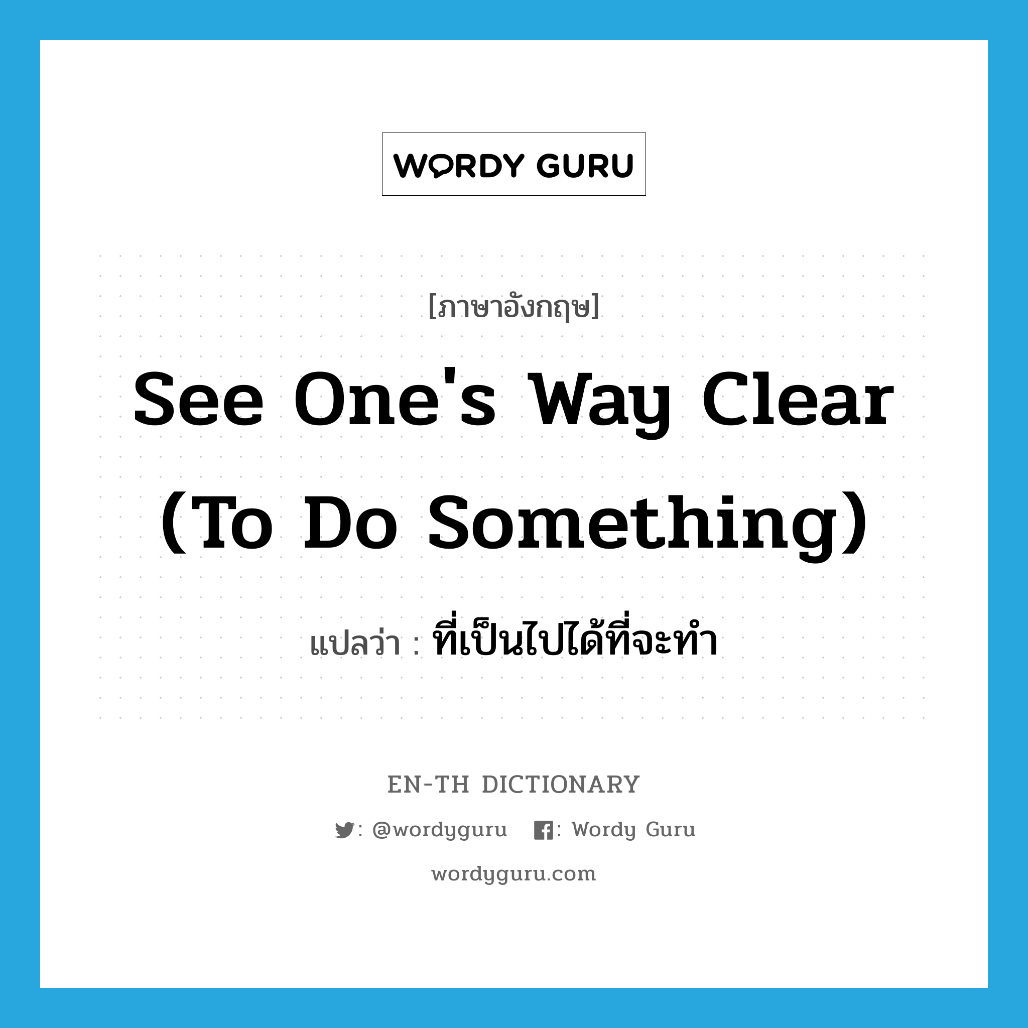 see one&#39;s way clear (to do something) แปลว่า?, คำศัพท์ภาษาอังกฤษ see one&#39;s way clear (to do something) แปลว่า ที่เป็นไปได้ที่จะทำ ประเภท IDM หมวด IDM