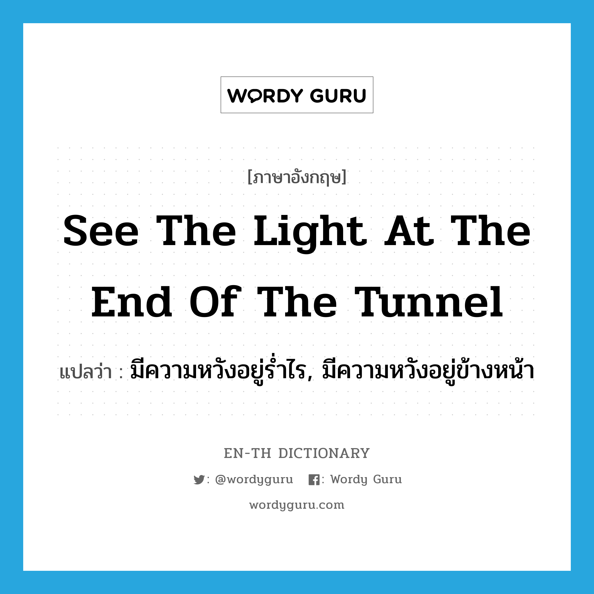 see the light at the end of the tunnel แปลว่า?, คำศัพท์ภาษาอังกฤษ see the light at the end of the tunnel แปลว่า มีความหวังอยู่ร่ำไร, มีความหวังอยู่ข้างหน้า ประเภท IDM หมวด IDM