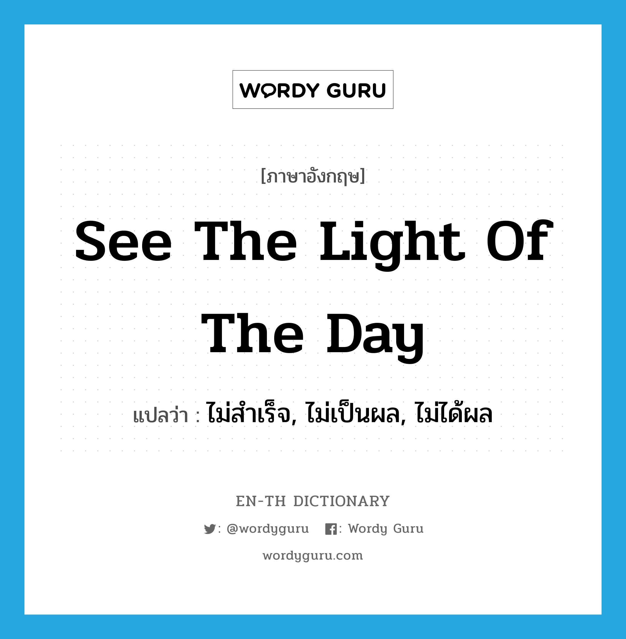 see the light of the day แปลว่า?, คำศัพท์ภาษาอังกฤษ see the light of the day แปลว่า ไม่สำเร็จ, ไม่เป็นผล, ไม่ได้ผล ประเภท IDM หมวด IDM