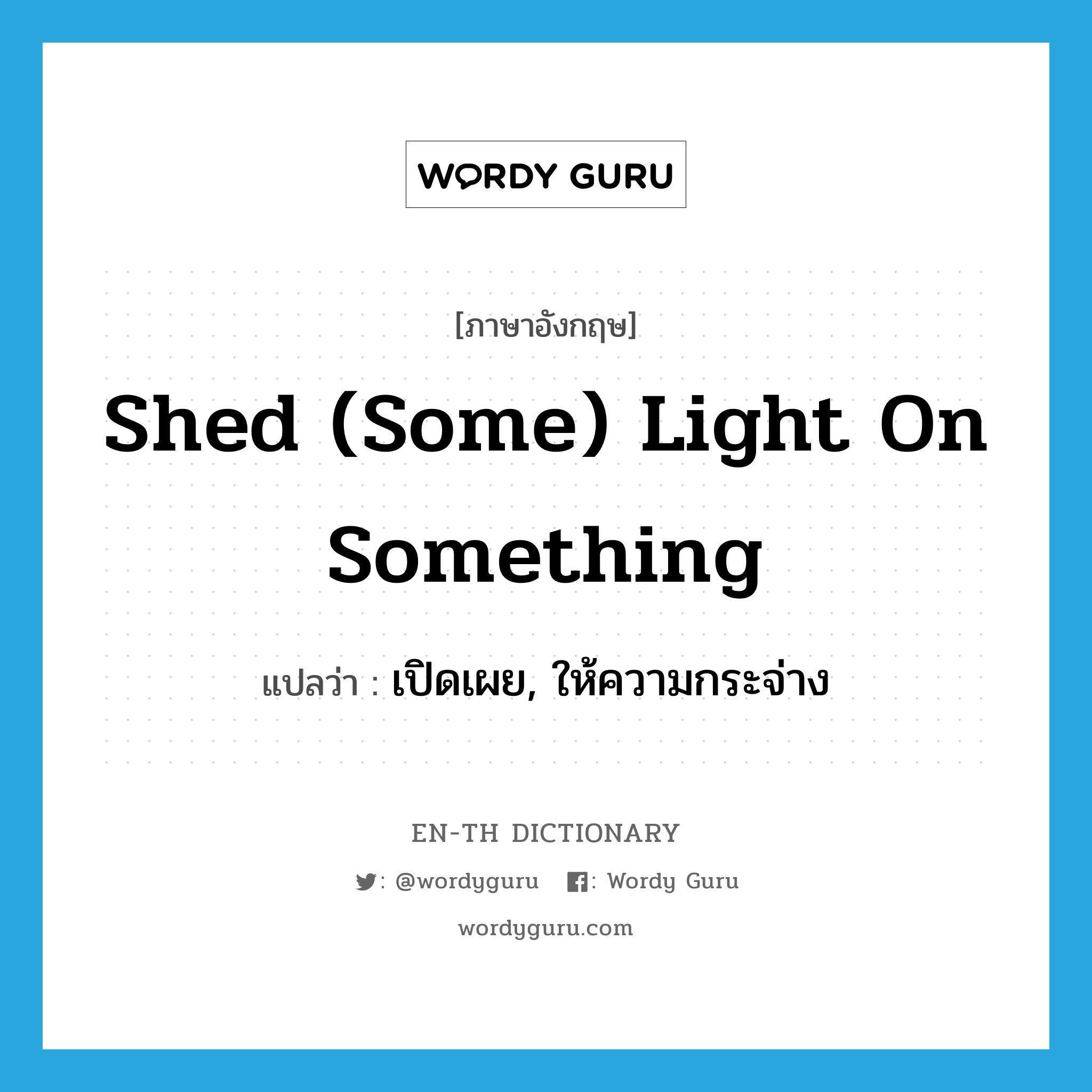 shed (some) light on something แปลว่า?, คำศัพท์ภาษาอังกฤษ shed (some) light on something แปลว่า เปิดเผย, ให้ความกระจ่าง ประเภท IDM หมวด IDM