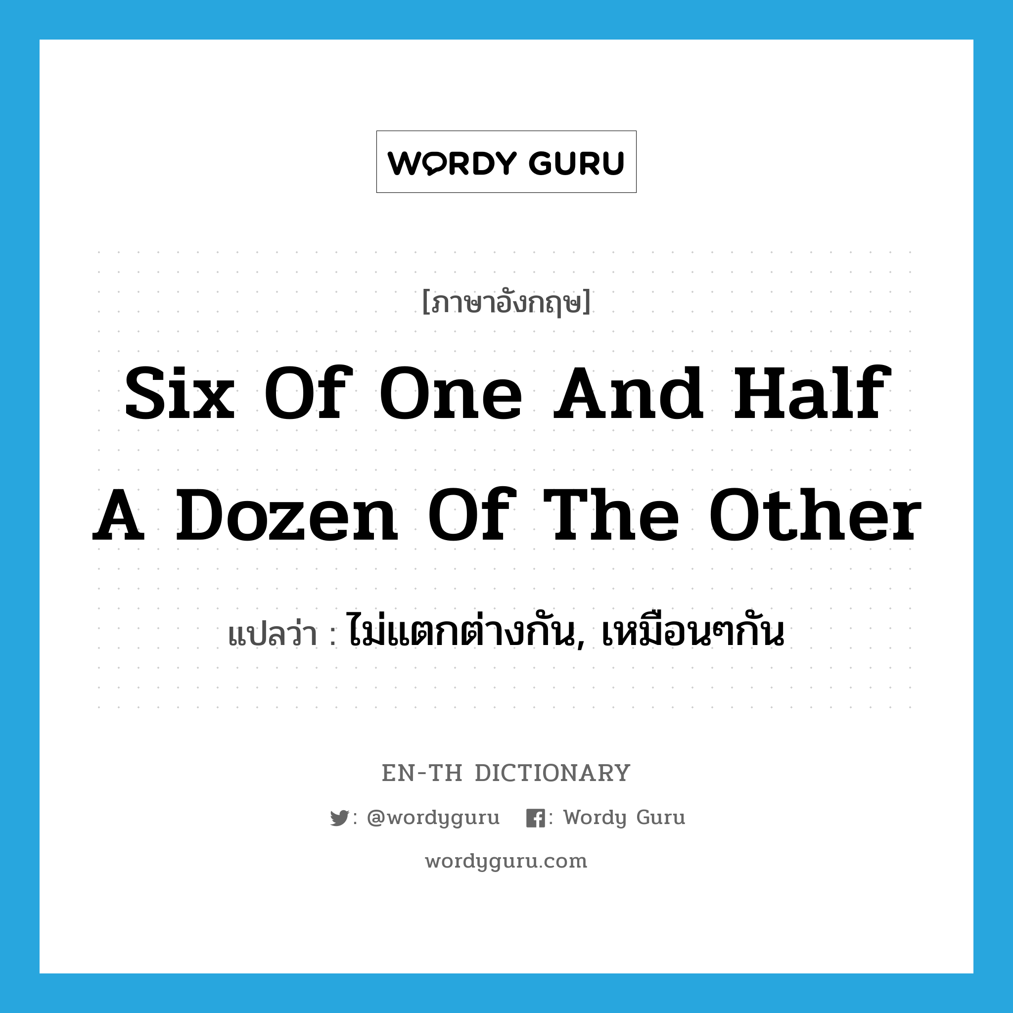 six of one and half a dozen of the other แปลว่า?, คำศัพท์ภาษาอังกฤษ six of one and half a dozen of the other แปลว่า ไม่แตกต่างกัน, เหมือนๆกัน ประเภท IDM หมวด IDM