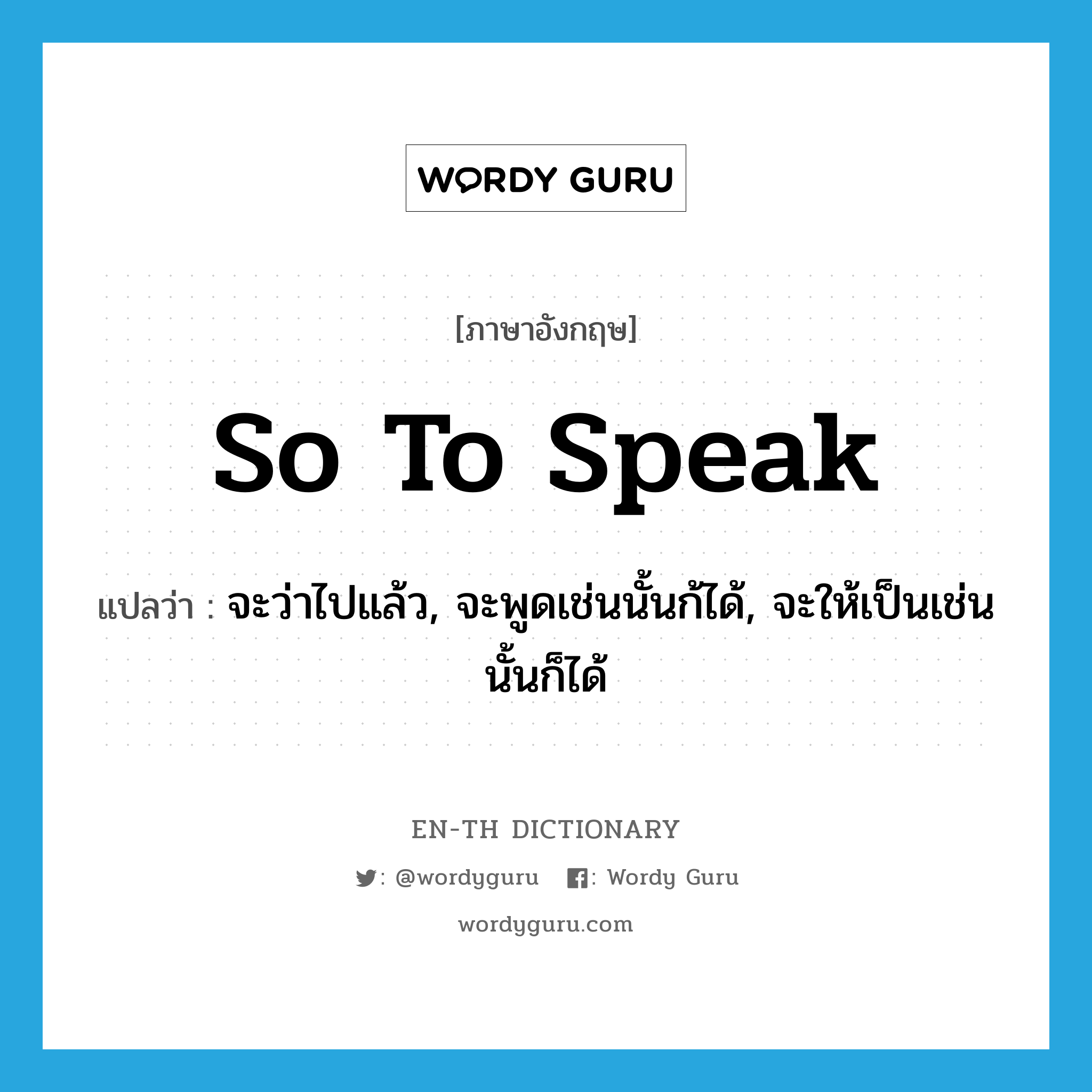 so to speak แปลว่า?, คำศัพท์ภาษาอังกฤษ so to speak แปลว่า จะว่าไปแล้ว, จะพูดเช่นนั้นก้ได้, จะให้เป็นเช่นนั้นก็ได้ ประเภท IDM หมวด IDM