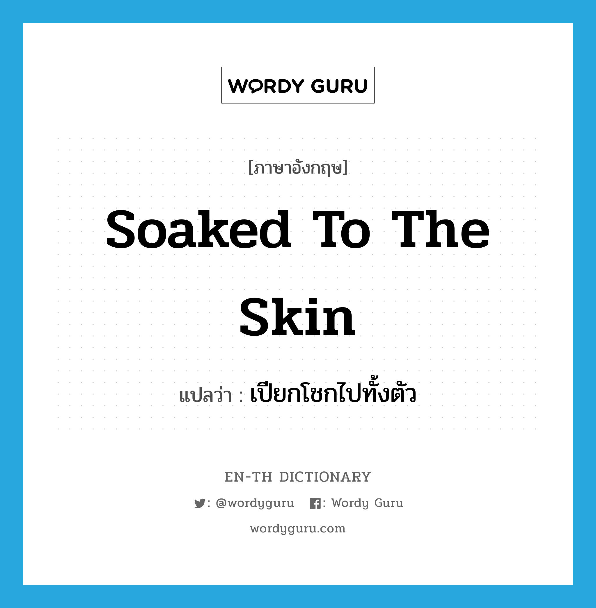 soaked to the skin แปลว่า?, คำศัพท์ภาษาอังกฤษ soaked to the skin แปลว่า เปียกโชกไปทั้งตัว ประเภท IDM หมวด IDM