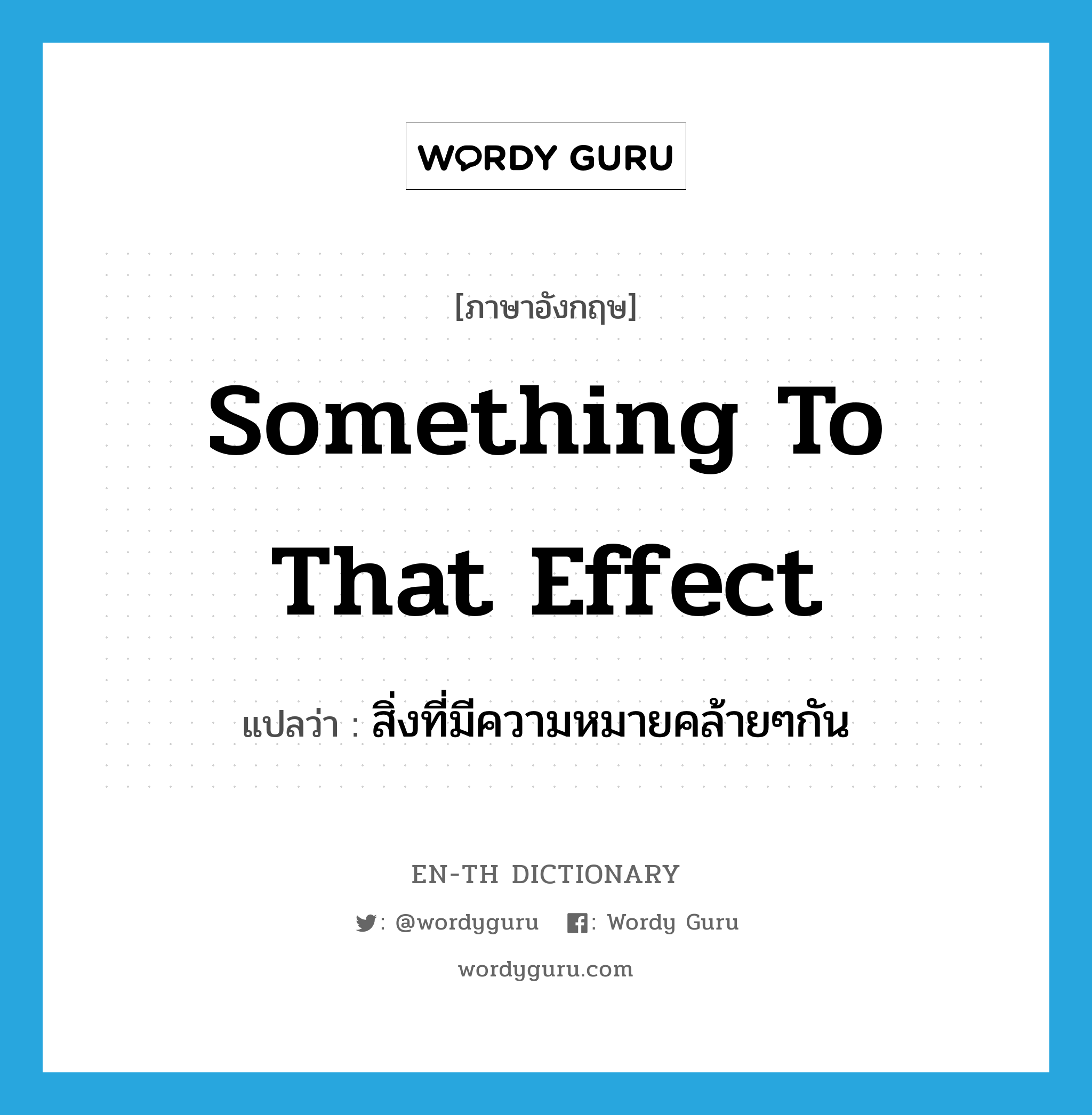 something to that effect แปลว่า?, คำศัพท์ภาษาอังกฤษ something to that effect แปลว่า สิ่งที่มีความหมายคล้ายๆกัน ประเภท IDM หมวด IDM