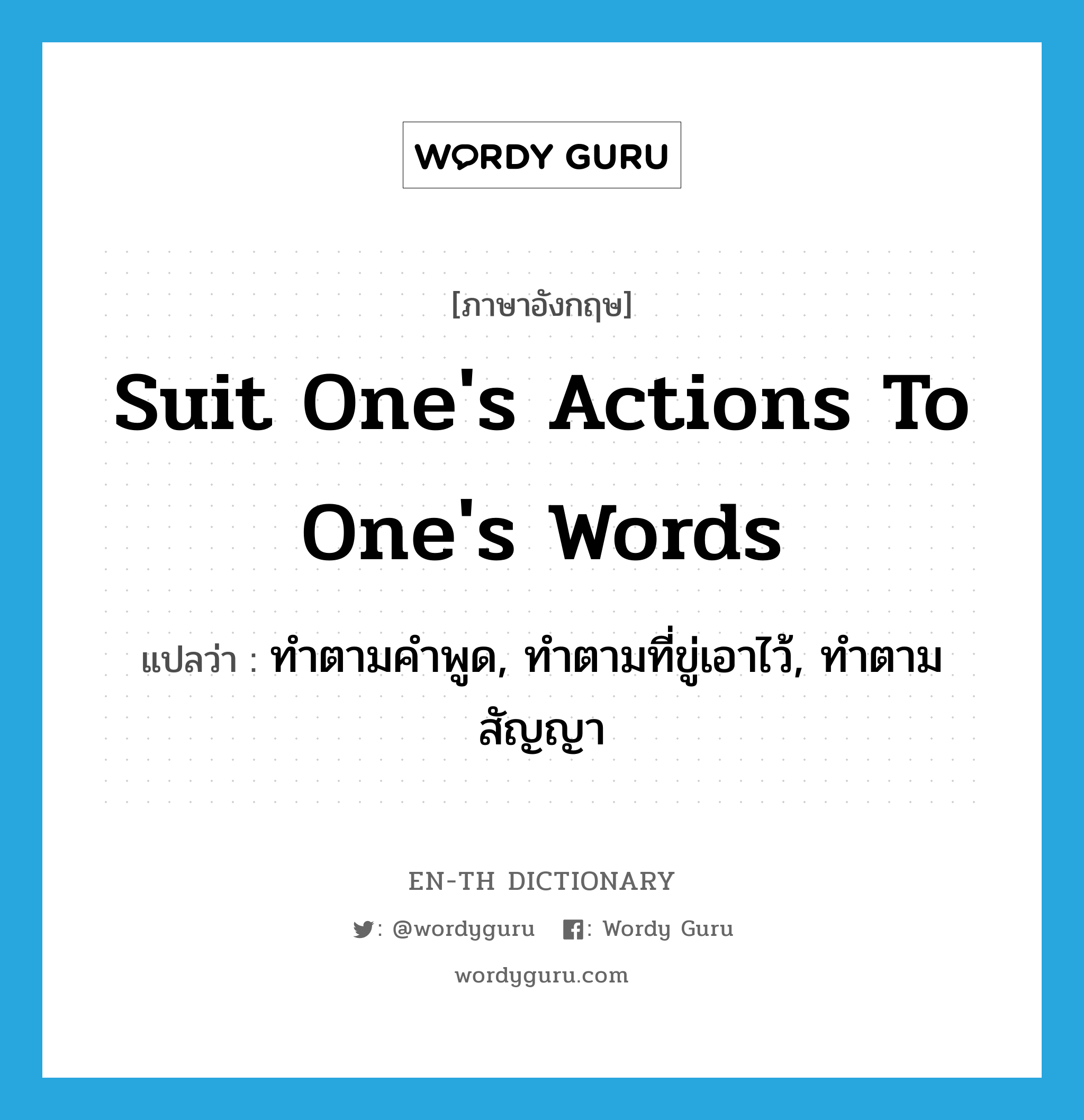 suit one&#39;s actions to one&#39;s words แปลว่า?, คำศัพท์ภาษาอังกฤษ suit one&#39;s actions to one&#39;s words แปลว่า ทำตามคำพูด, ทำตามที่ขู่เอาไว้, ทำตามสัญญา ประเภท IDM หมวด IDM