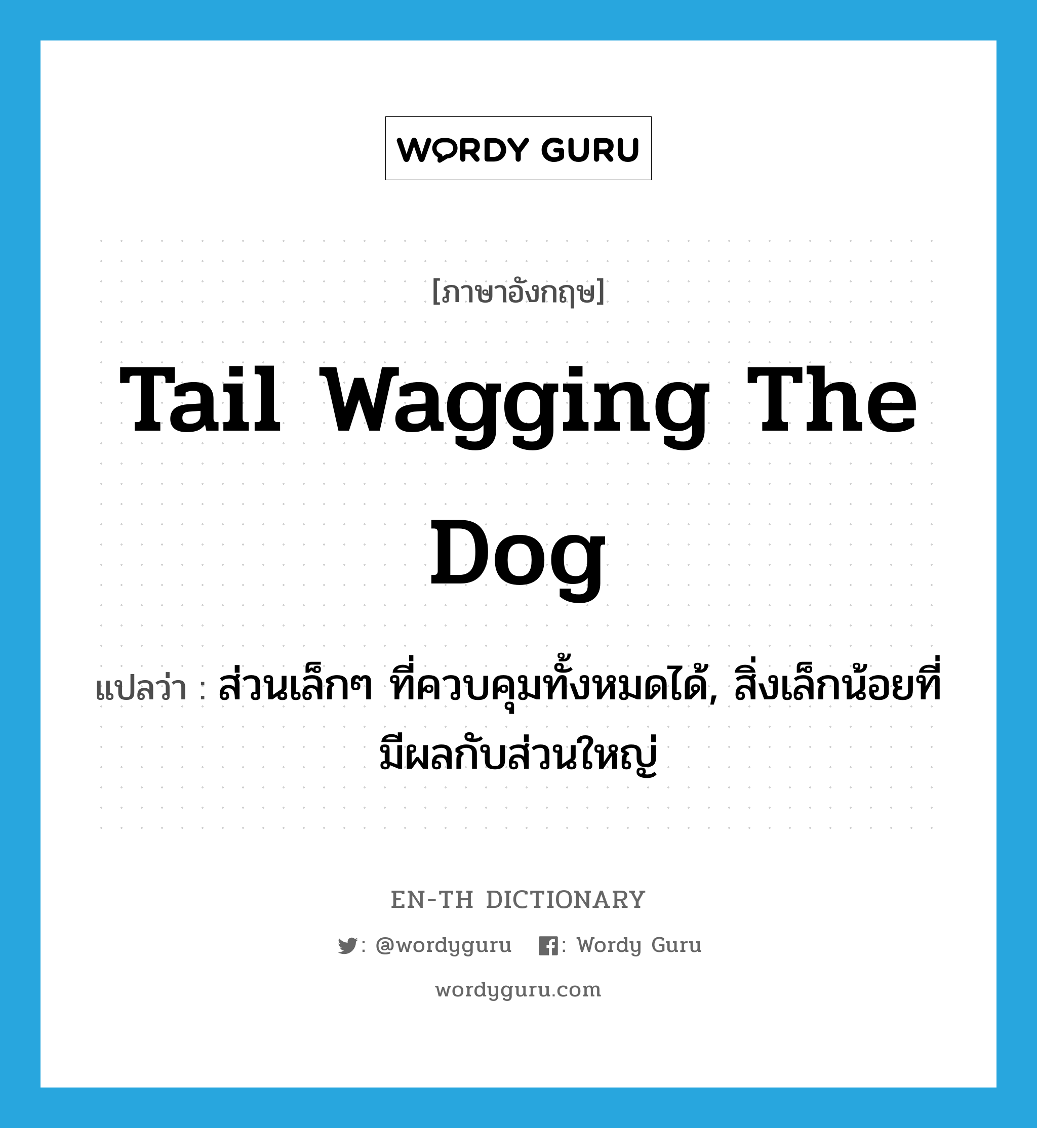 tail wagging the dog แปลว่า?, คำศัพท์ภาษาอังกฤษ tail wagging the dog แปลว่า ส่วนเล็กๆ ที่ควบคุมทั้งหมดได้, สิ่งเล็กน้อยที่มีผลกับส่วนใหญ่ ประเภท IDM หมวด IDM