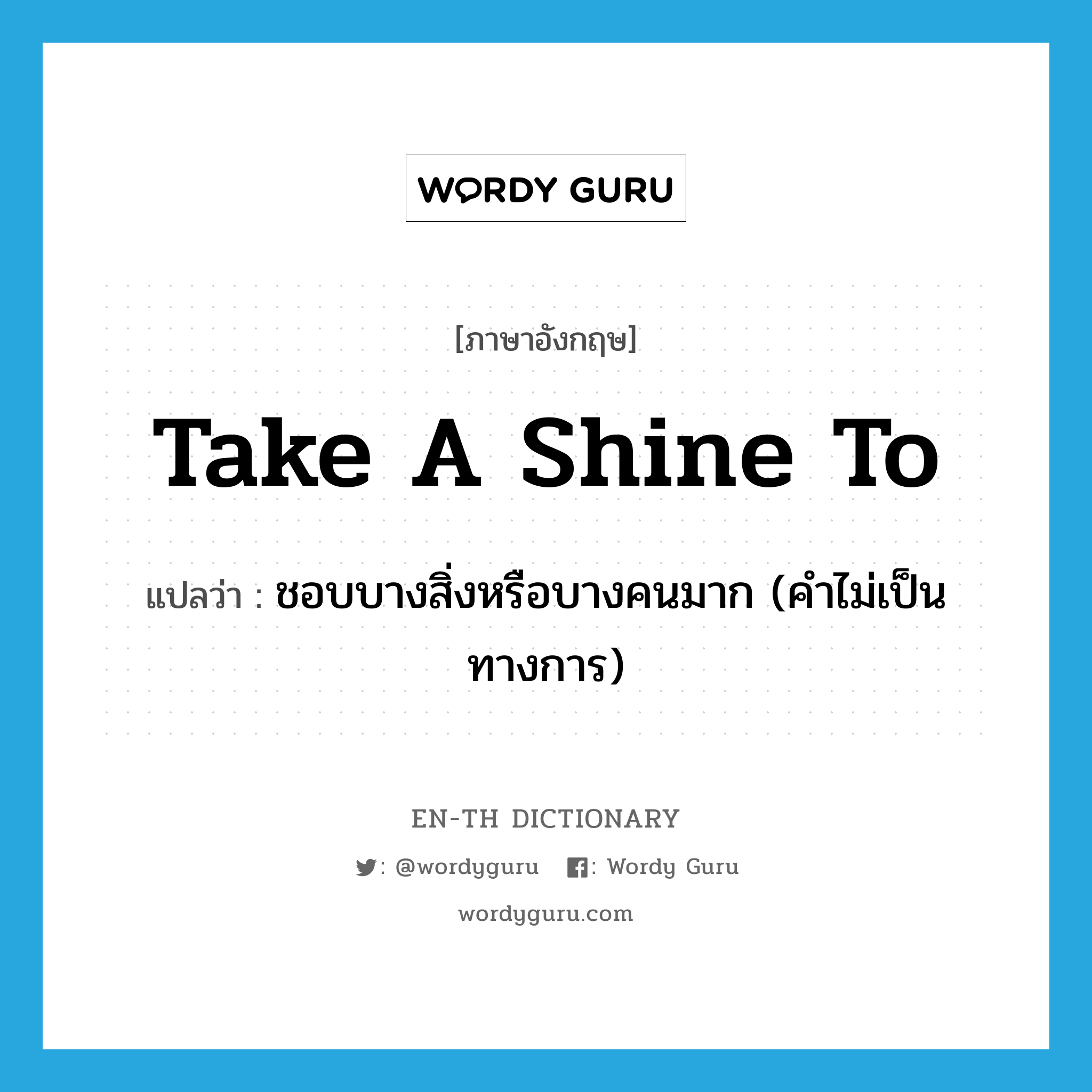 take a shine to แปลว่า?, คำศัพท์ภาษาอังกฤษ take a shine to แปลว่า ชอบบางสิ่งหรือบางคนมาก (คำไม่เป็นทางการ) ประเภท IDM หมวด IDM