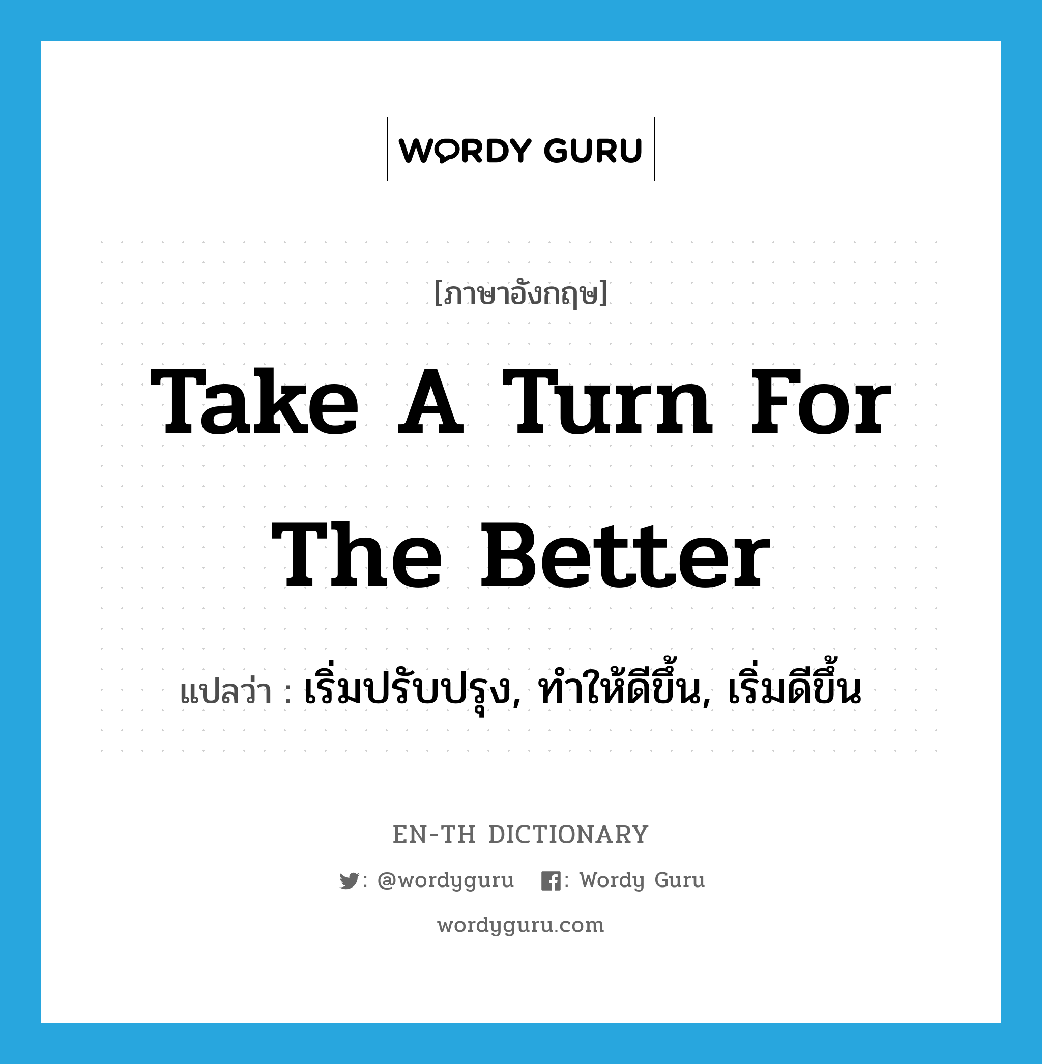 take a turn for the better แปลว่า?, คำศัพท์ภาษาอังกฤษ take a turn for the better แปลว่า เริ่มปรับปรุง, ทำให้ดีขึ้น, เริ่มดีขึ้น ประเภท IDM หมวด IDM