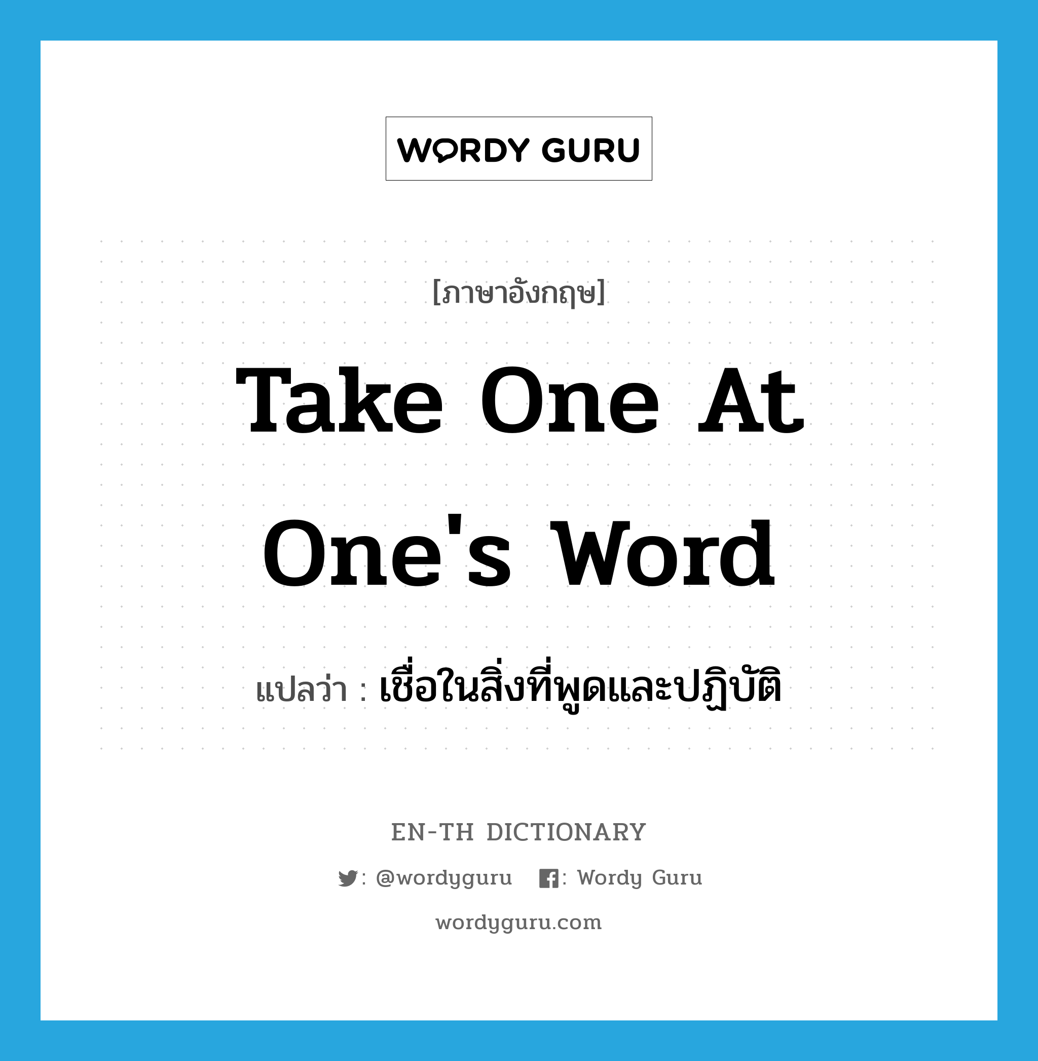 take one at one&#39;s word แปลว่า?, คำศัพท์ภาษาอังกฤษ take one at one&#39;s word แปลว่า เชื่อในสิ่งที่พูดและปฏิบัติ ประเภท IDM หมวด IDM