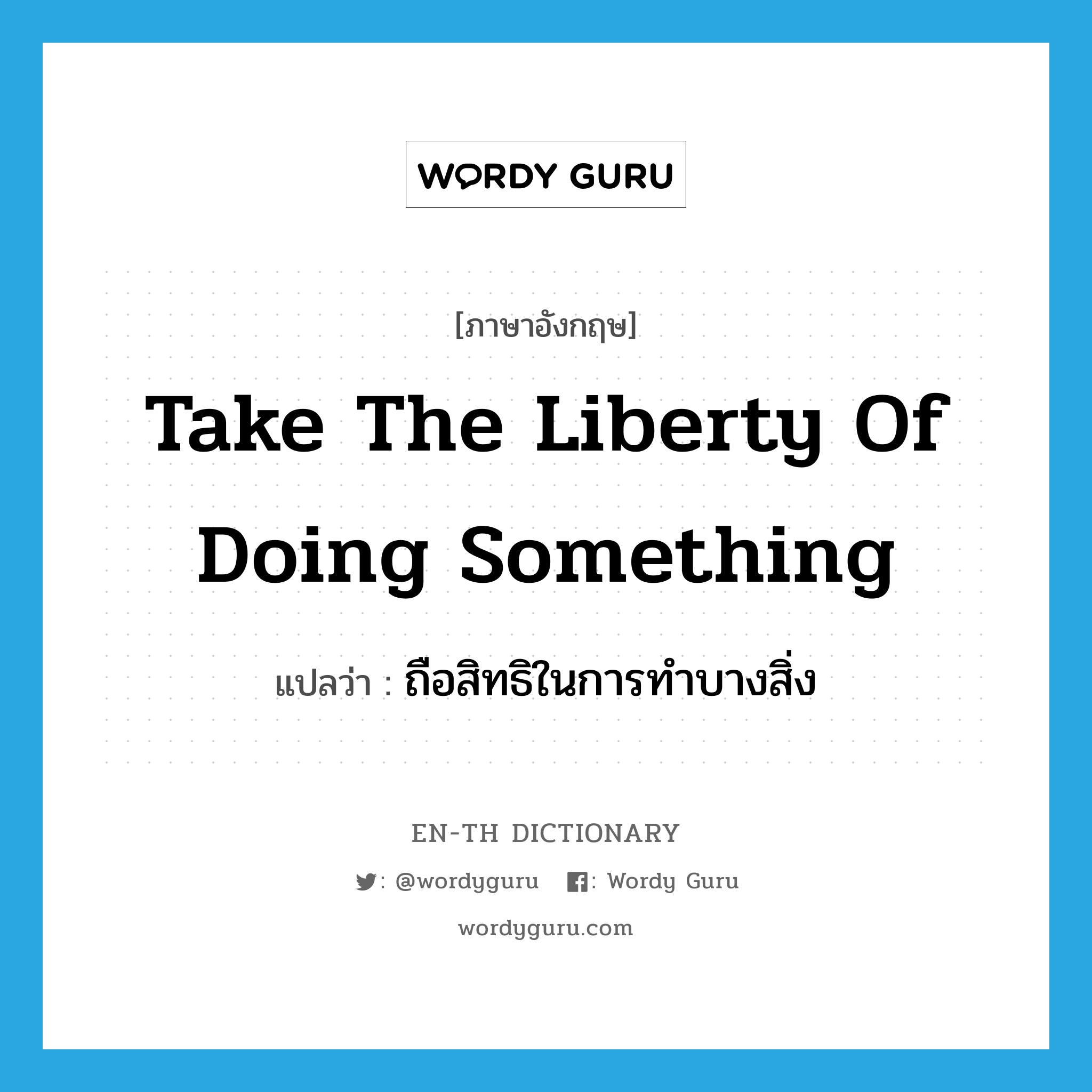 take the liberty of doing something แปลว่า?, คำศัพท์ภาษาอังกฤษ take the liberty of doing something แปลว่า ถือสิทธิในการทำบางสิ่ง ประเภท IDM หมวด IDM