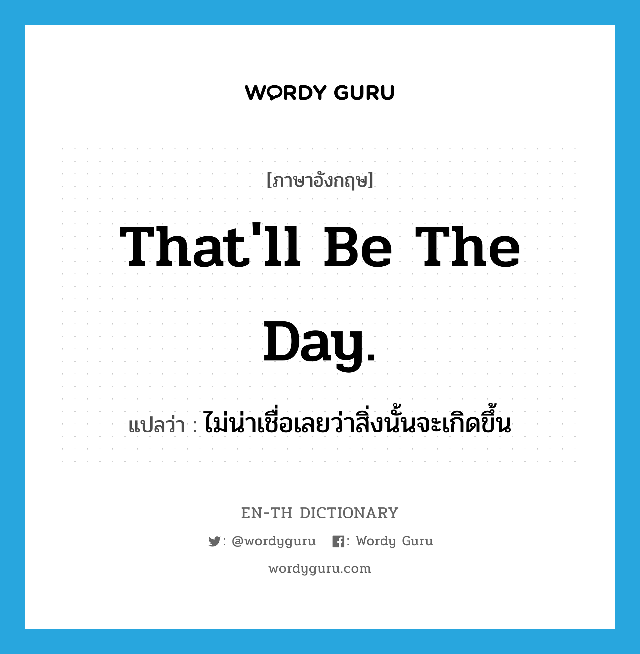 That&#39;ll be the day. แปลว่า?, คำศัพท์ภาษาอังกฤษ That&#39;ll be the day. แปลว่า ไม่น่าเชื่อเลยว่าสิ่งนั้นจะเกิดขึ้น ประเภท IDM หมวด IDM