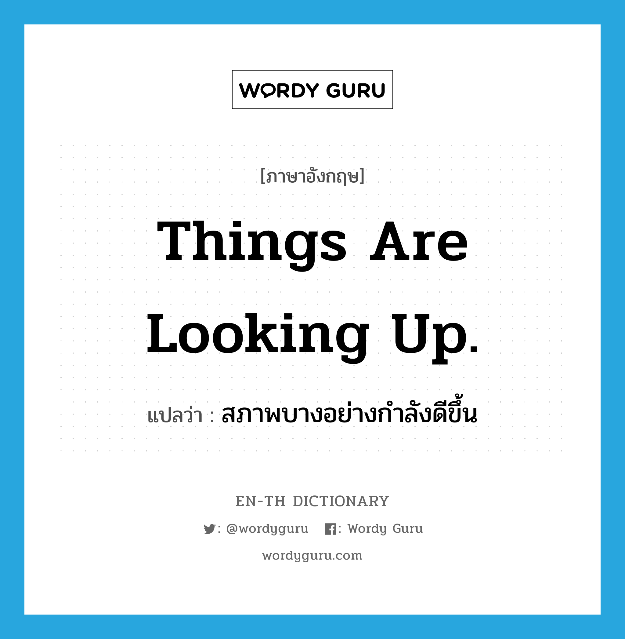 Things are looking up. แปลว่า?, คำศัพท์ภาษาอังกฤษ Things are looking up. แปลว่า สภาพบางอย่างกำลังดีขึ้น ประเภท IDM หมวด IDM