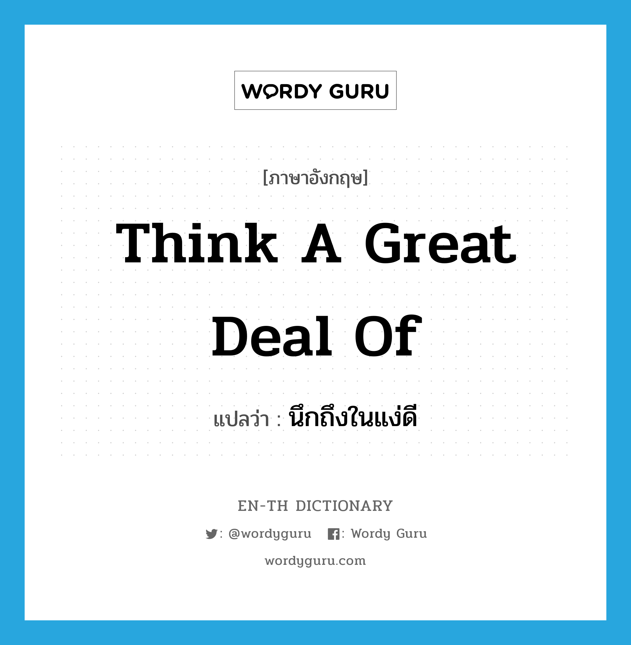 think a great deal of แปลว่า?, คำศัพท์ภาษาอังกฤษ think a great deal of แปลว่า นึกถึงในแง่ดี ประเภท IDM หมวด IDM