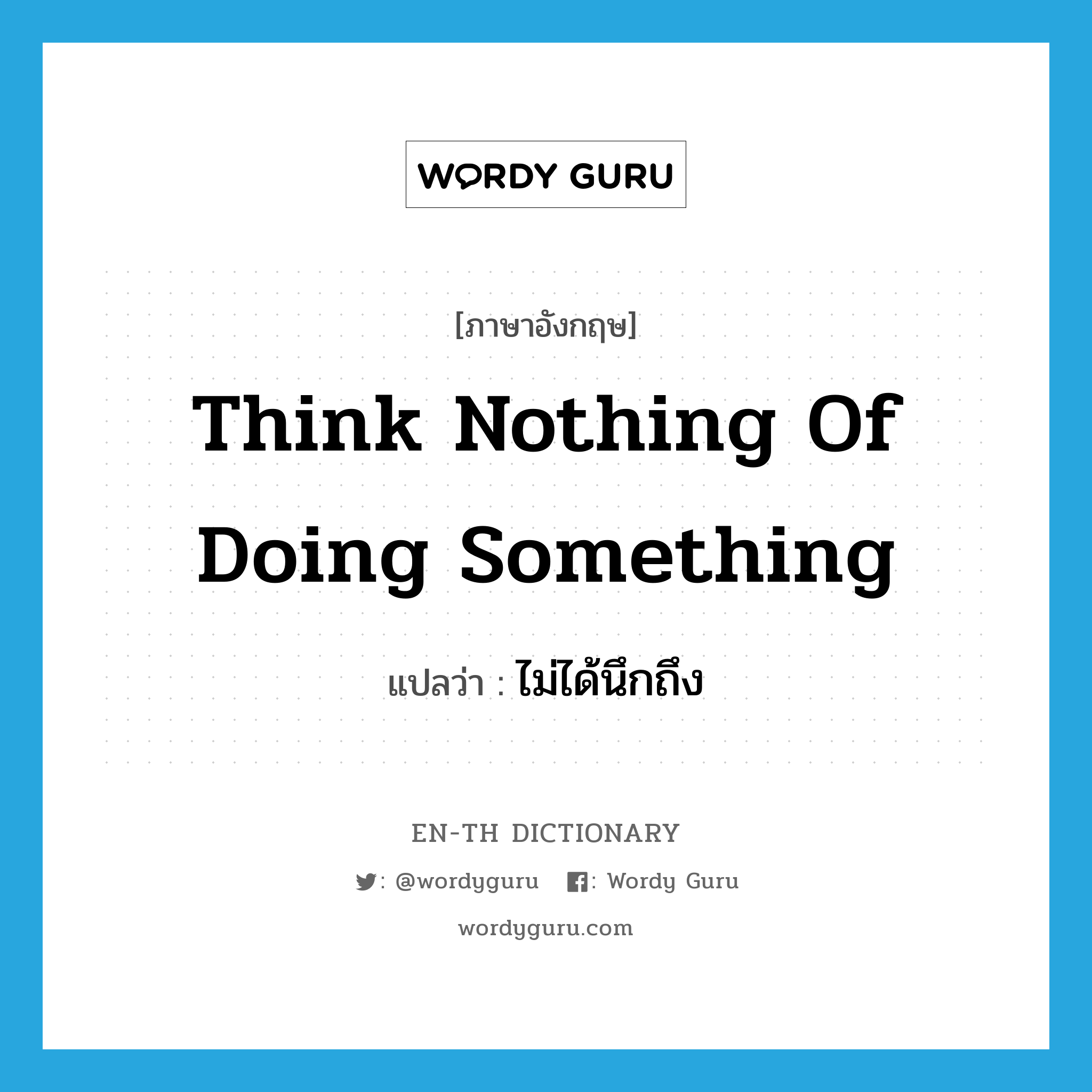 think nothing of doing something แปลว่า?, คำศัพท์ภาษาอังกฤษ think nothing of doing something แปลว่า ไม่ได้นึกถึง ประเภท IDM หมวด IDM