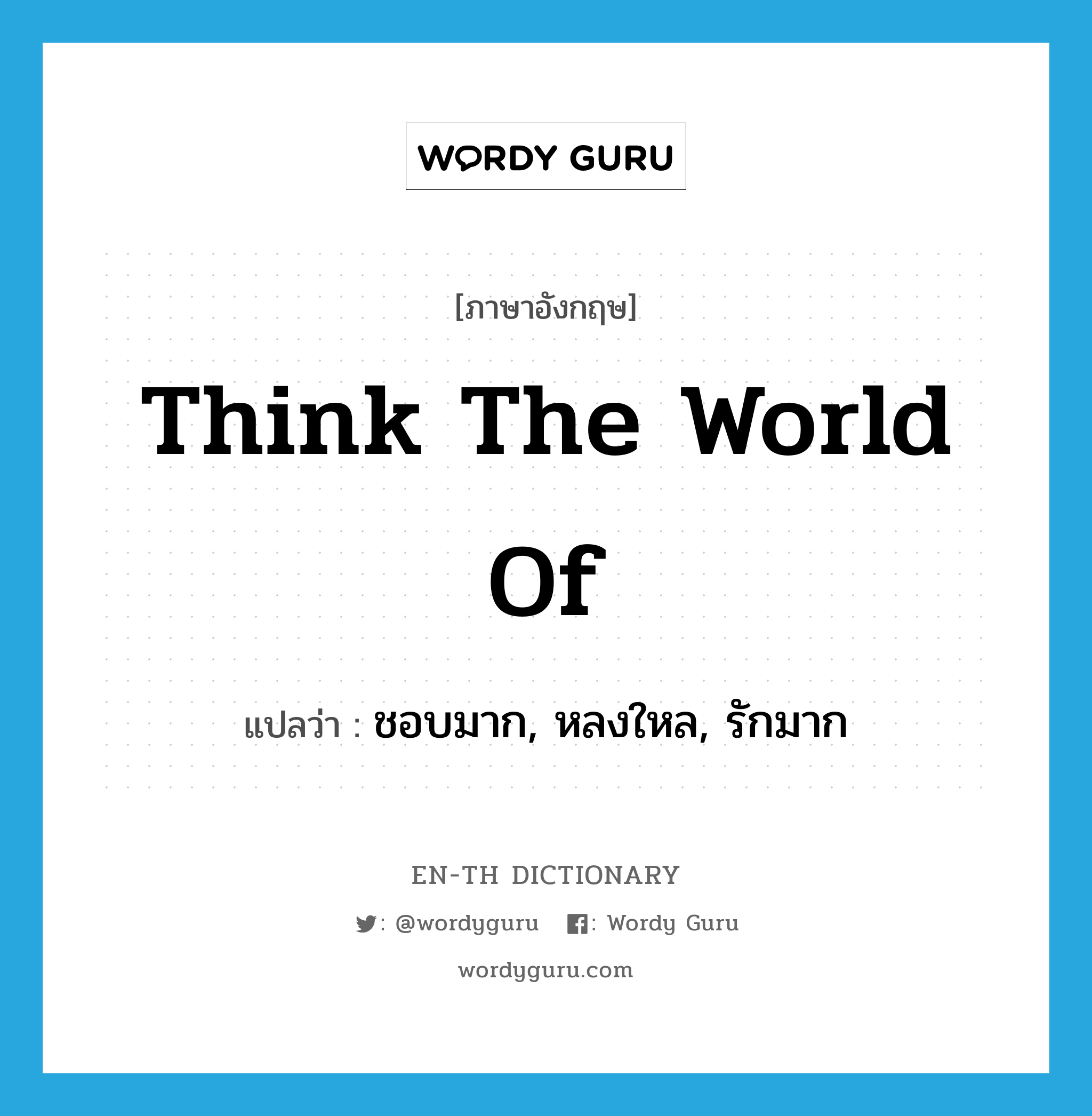 think the world of แปลว่า?, คำศัพท์ภาษาอังกฤษ think the world of แปลว่า ชอบมาก, หลงใหล, รักมาก ประเภท IDM หมวด IDM