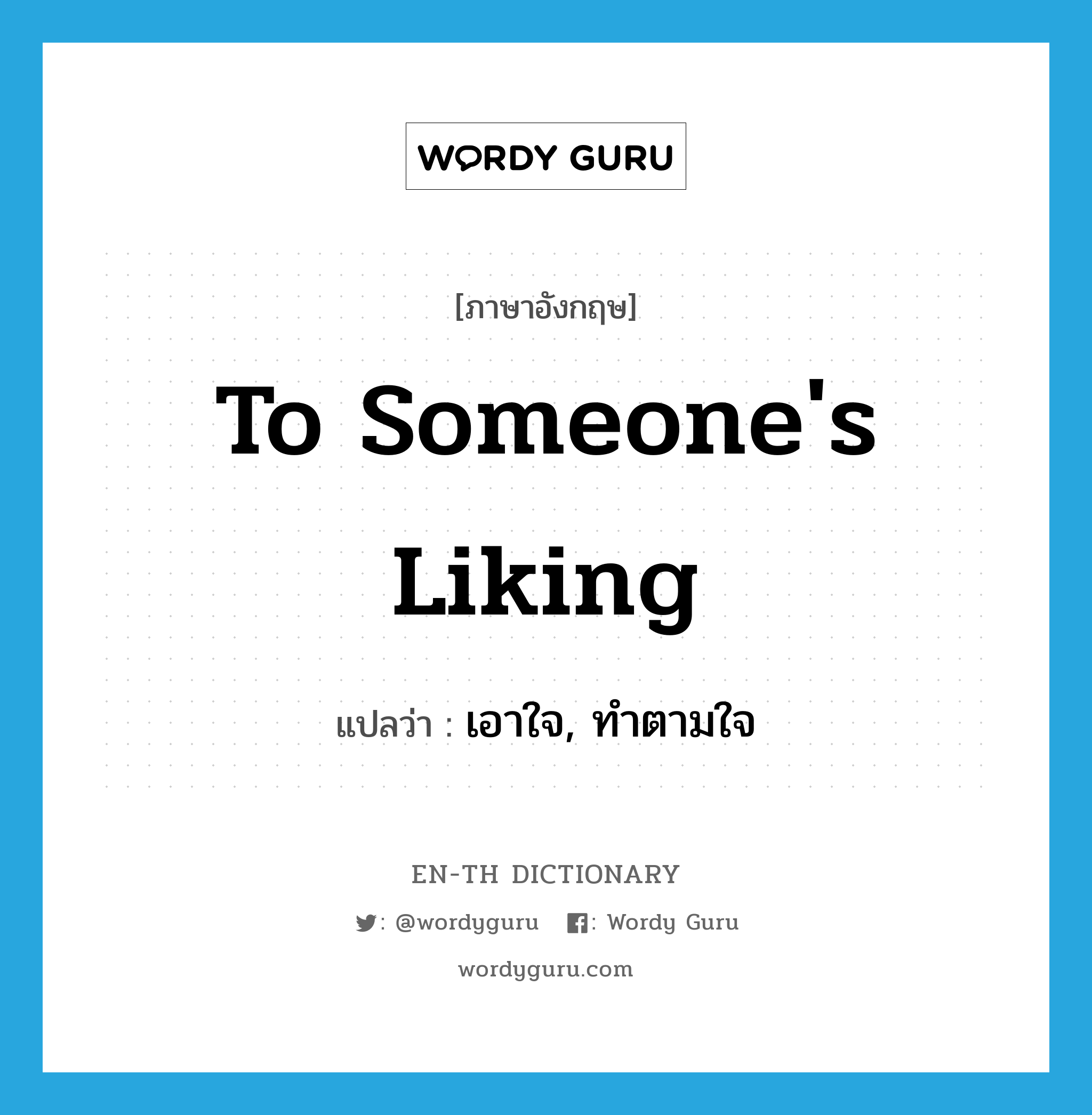 to someone&#39;s liking แปลว่า?, คำศัพท์ภาษาอังกฤษ to someone&#39;s liking แปลว่า เอาใจ, ทำตามใจ ประเภท IDM หมวด IDM