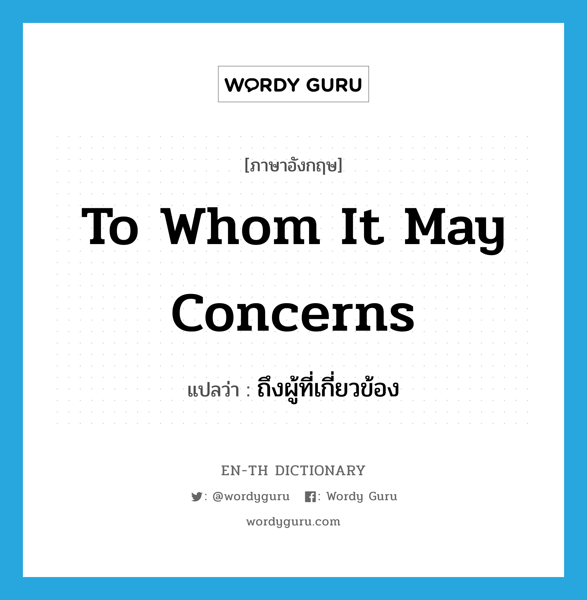 to whom it may concerns แปลว่า?, คำศัพท์ภาษาอังกฤษ to whom it may concerns แปลว่า ถึงผู้ที่เกี่ยวข้อง ประเภท IDM หมวด IDM