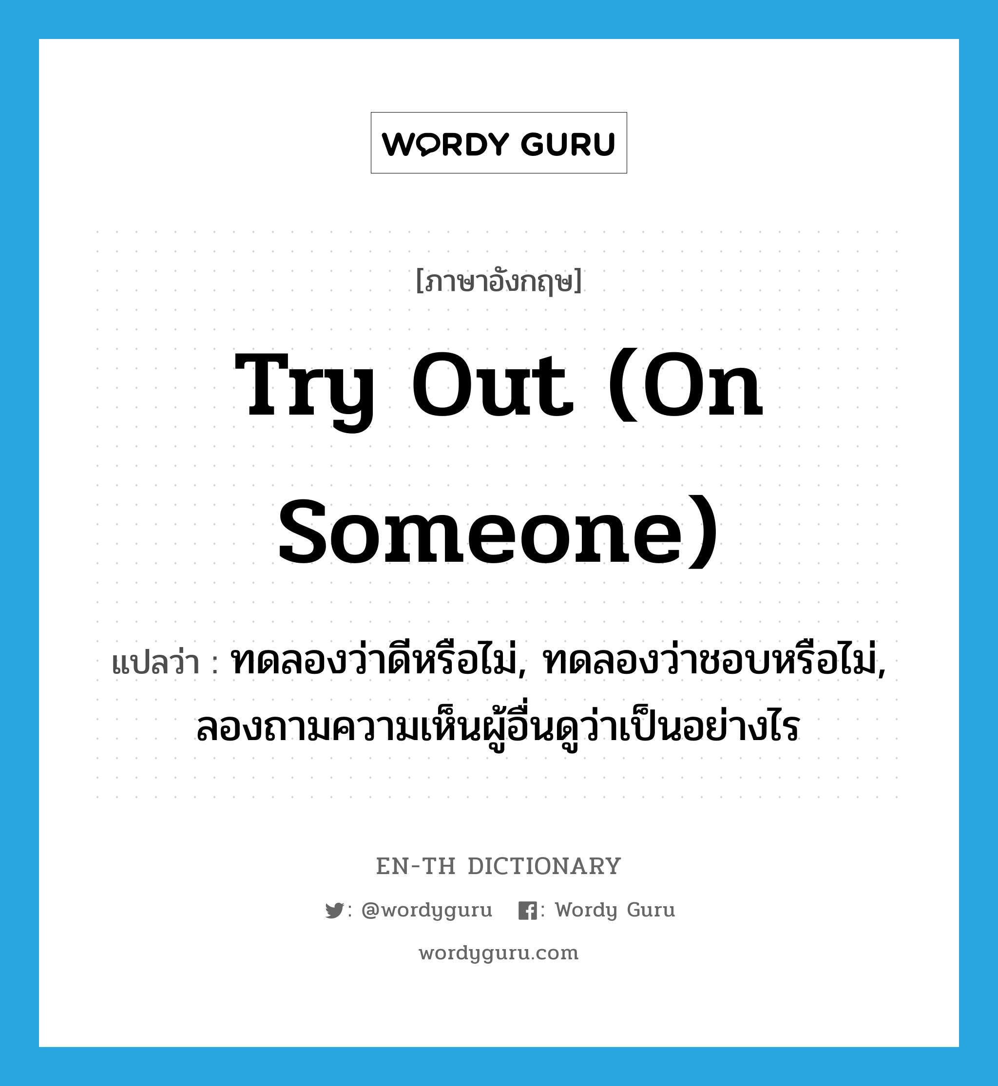 try out (on someone) แปลว่า?, คำศัพท์ภาษาอังกฤษ try out (on someone) แปลว่า ทดลองว่าดีหรือไม่, ทดลองว่าชอบหรือไม่, ลองถามความเห็นผู้อื่นดูว่าเป็นอย่างไร ประเภท IDM หมวด IDM