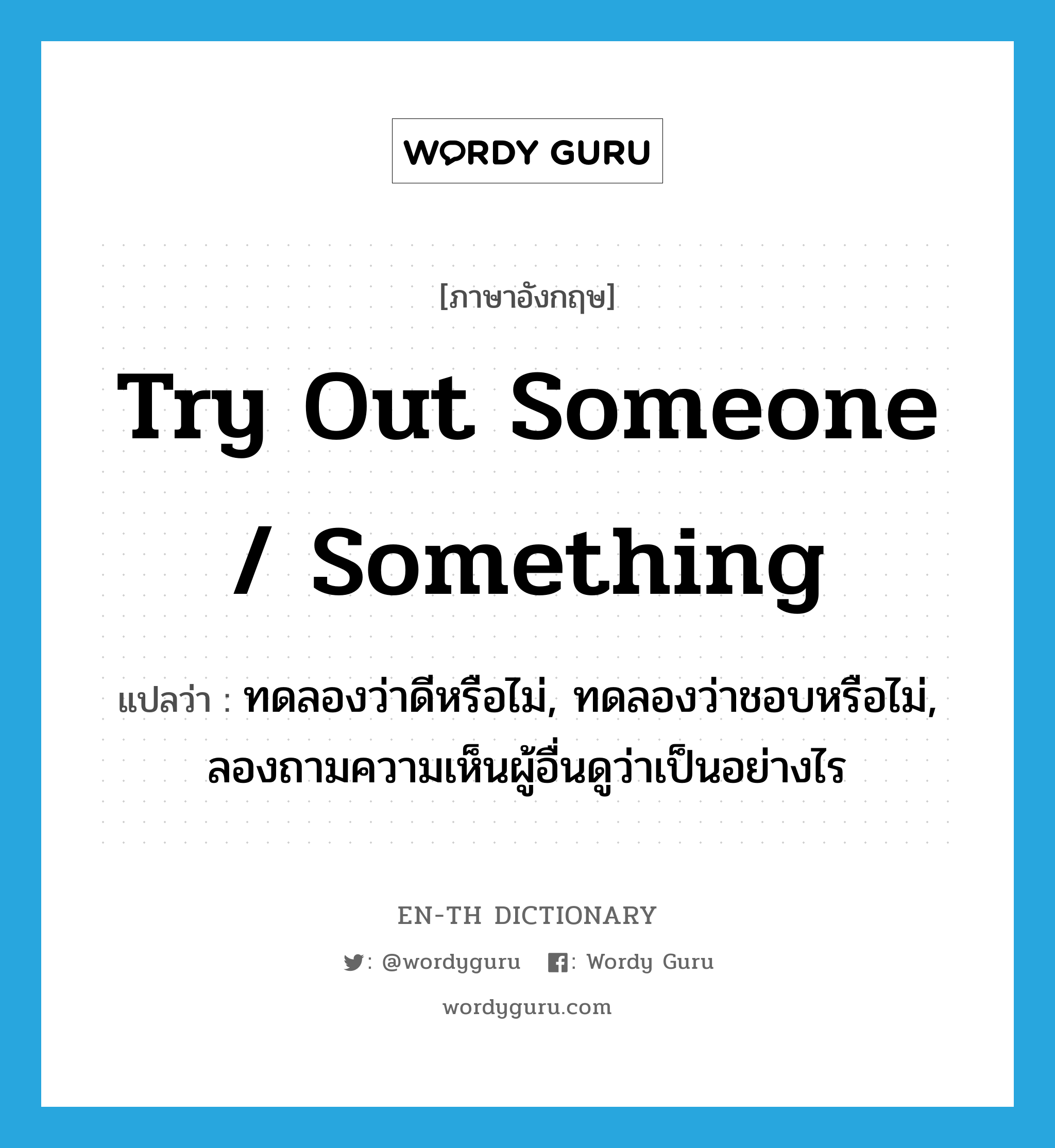 try out someone / something แปลว่า?, คำศัพท์ภาษาอังกฤษ try out someone / something แปลว่า ทดลองว่าดีหรือไม่, ทดลองว่าชอบหรือไม่, ลองถามความเห็นผู้อื่นดูว่าเป็นอย่างไร ประเภท IDM หมวด IDM