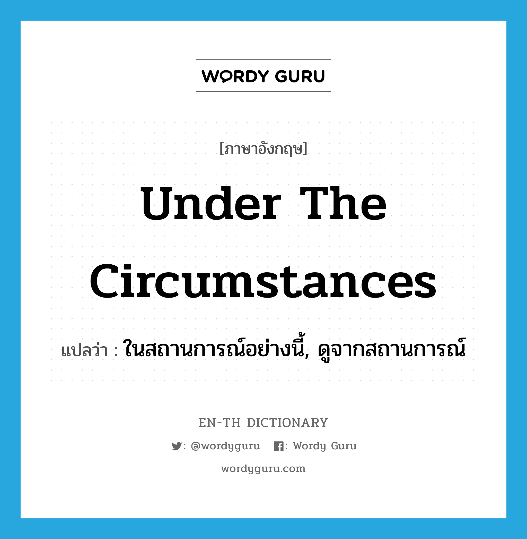 under the circumstances แปลว่า?, คำศัพท์ภาษาอังกฤษ under the circumstances แปลว่า ในสถานการณ์อย่างนี้, ดูจากสถานการณ์ ประเภท IDM หมวด IDM