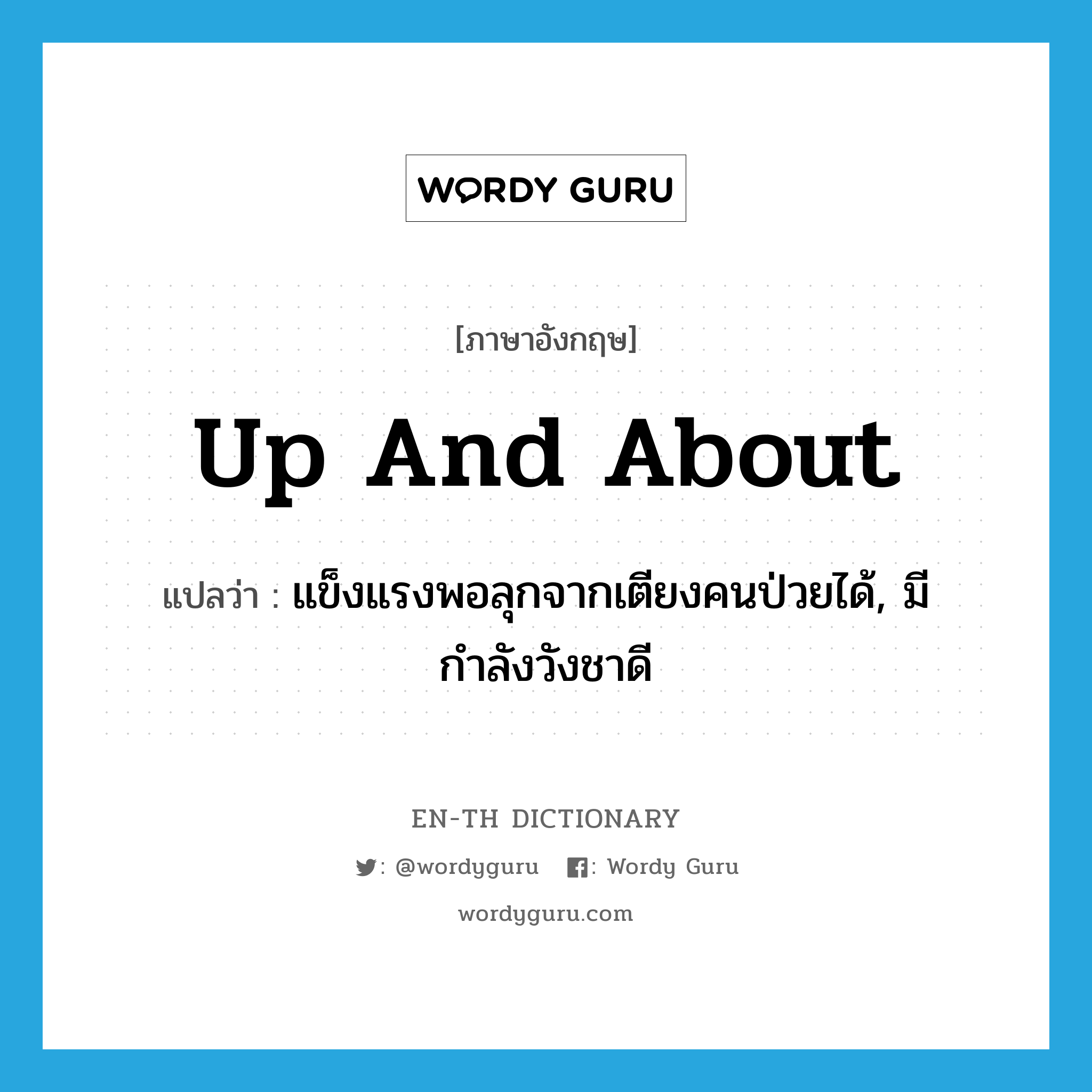 up and about แปลว่า?, คำศัพท์ภาษาอังกฤษ up and about แปลว่า แข็งแรงพอลุกจากเตียงคนป่วยได้, มีกำลังวังชาดี ประเภท IDM หมวด IDM