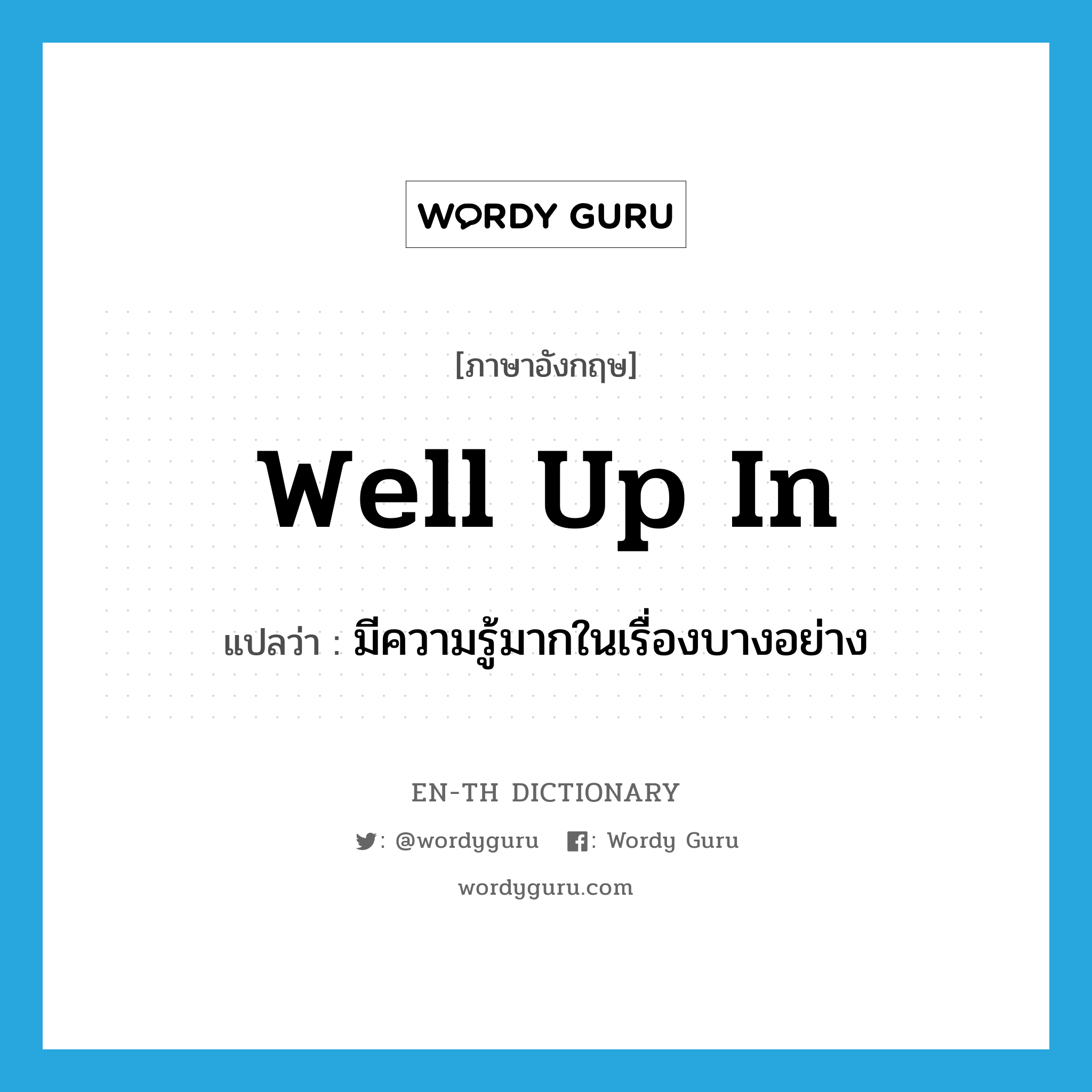 well up in แปลว่า?, คำศัพท์ภาษาอังกฤษ well up in แปลว่า มีความรู้มากในเรื่องบางอย่าง ประเภท IDM หมวด IDM