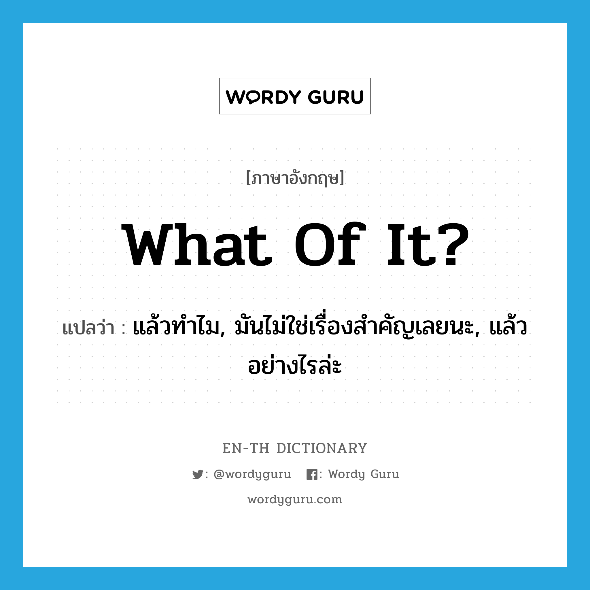 What of it? แปลว่า?, คำศัพท์ภาษาอังกฤษ What of it? แปลว่า แล้วทำไม, มันไม่ใช่เรื่องสำคัญเลยนะ, แล้วอย่างไรล่ะ ประเภท IDM หมวด IDM