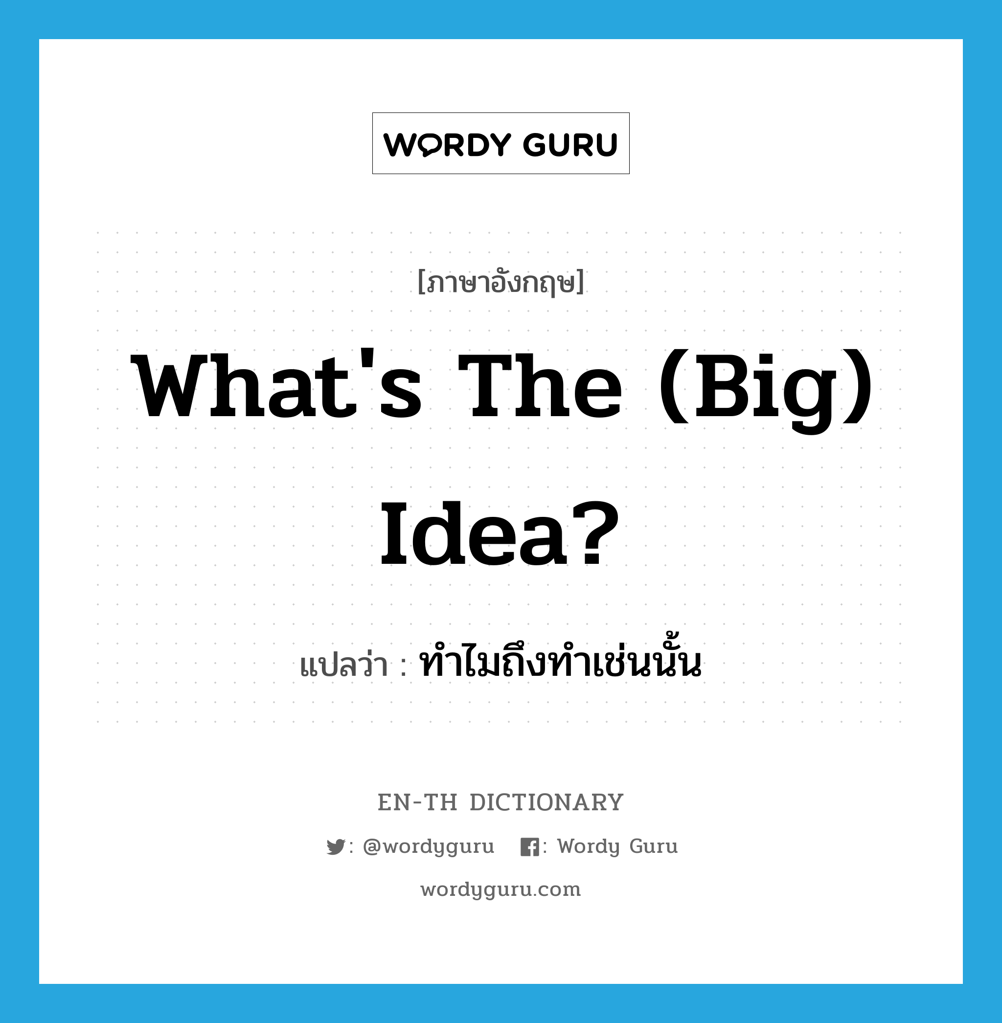 What&#39;s the (big) idea? แปลว่า?, คำศัพท์ภาษาอังกฤษ What&#39;s the (big) idea? แปลว่า ทำไมถึงทำเช่นนั้น ประเภท IDM หมวด IDM