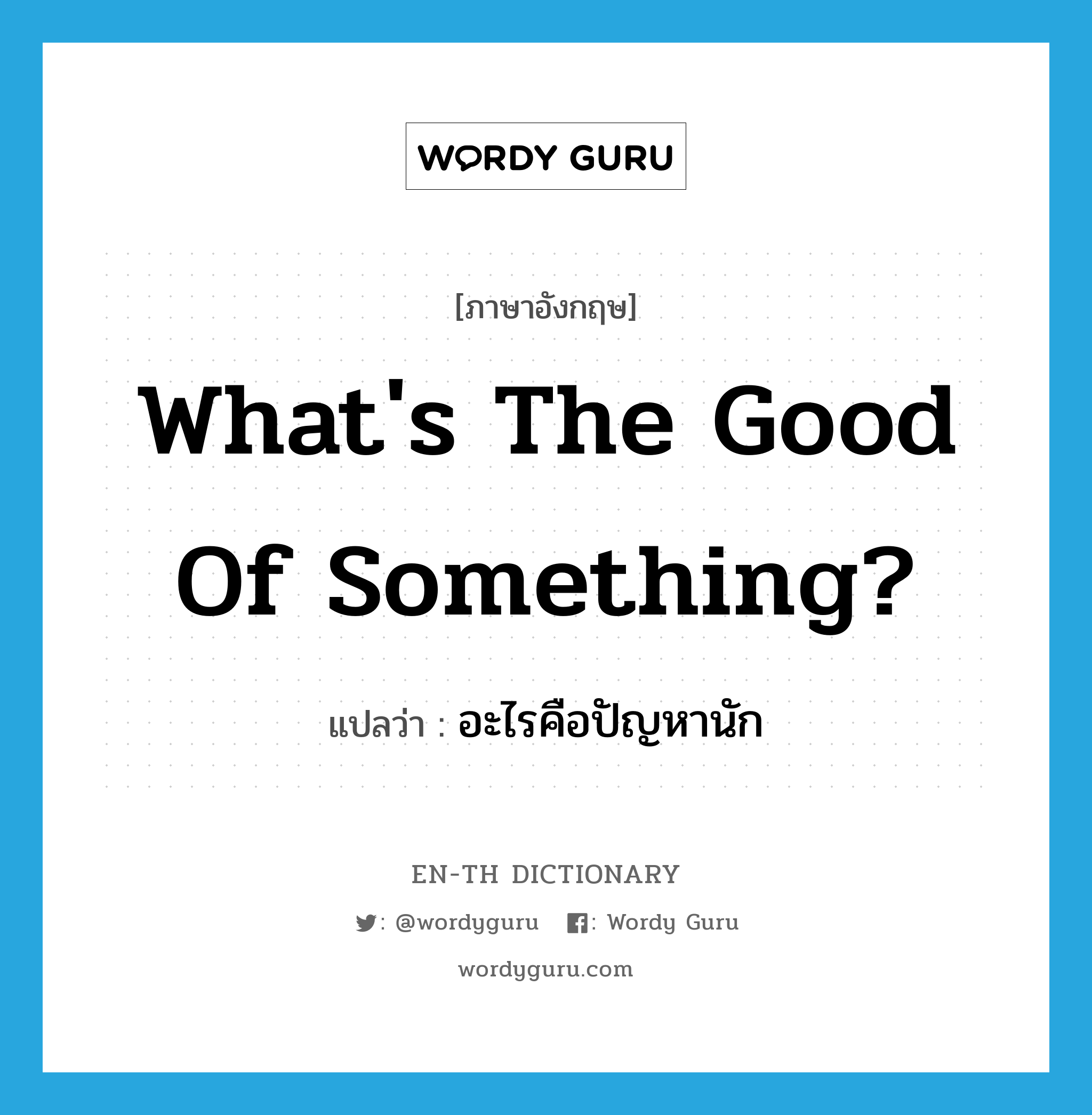 What&#39;s the good of something? แปลว่า?, คำศัพท์ภาษาอังกฤษ What&#39;s the good of something? แปลว่า อะไรคือปัญหานัก ประเภท IDM หมวด IDM