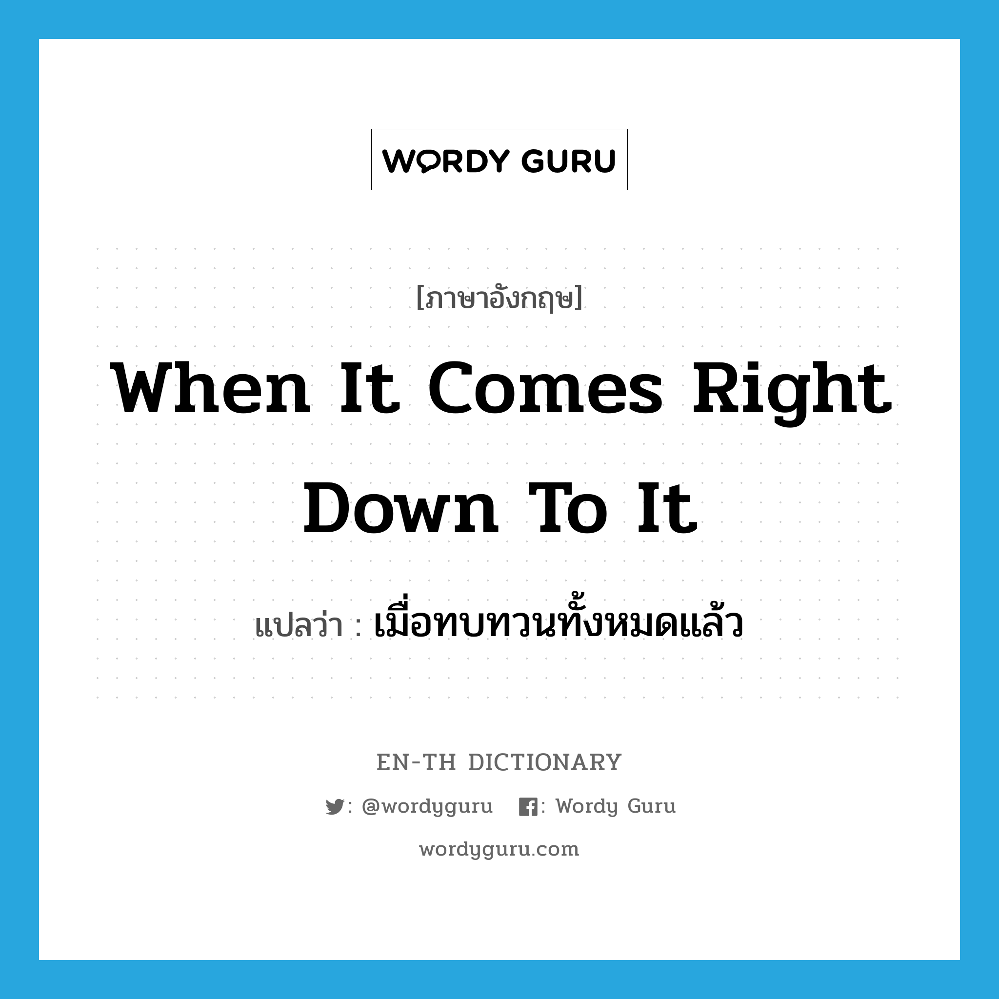 when it comes right down to it แปลว่า?, คำศัพท์ภาษาอังกฤษ when it comes right down to it แปลว่า เมื่อทบทวนทั้งหมดแล้ว ประเภท IDM หมวด IDM