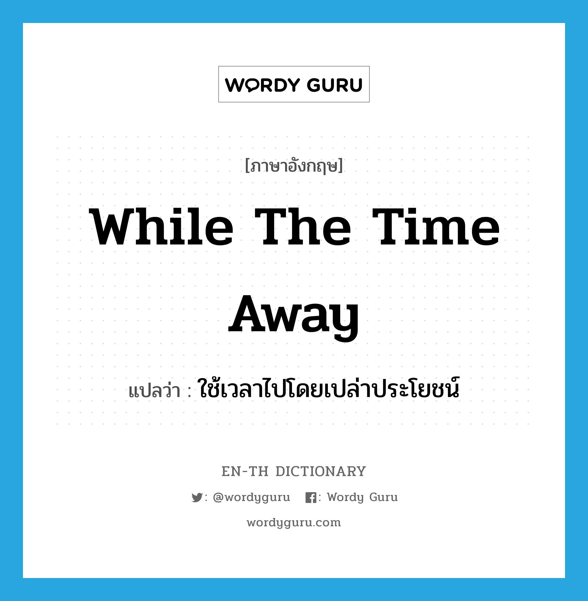 while the time away แปลว่า?, คำศัพท์ภาษาอังกฤษ while the time away แปลว่า ใช้เวลาไปโดยเปล่าประโยชน์ ประเภท IDM หมวด IDM