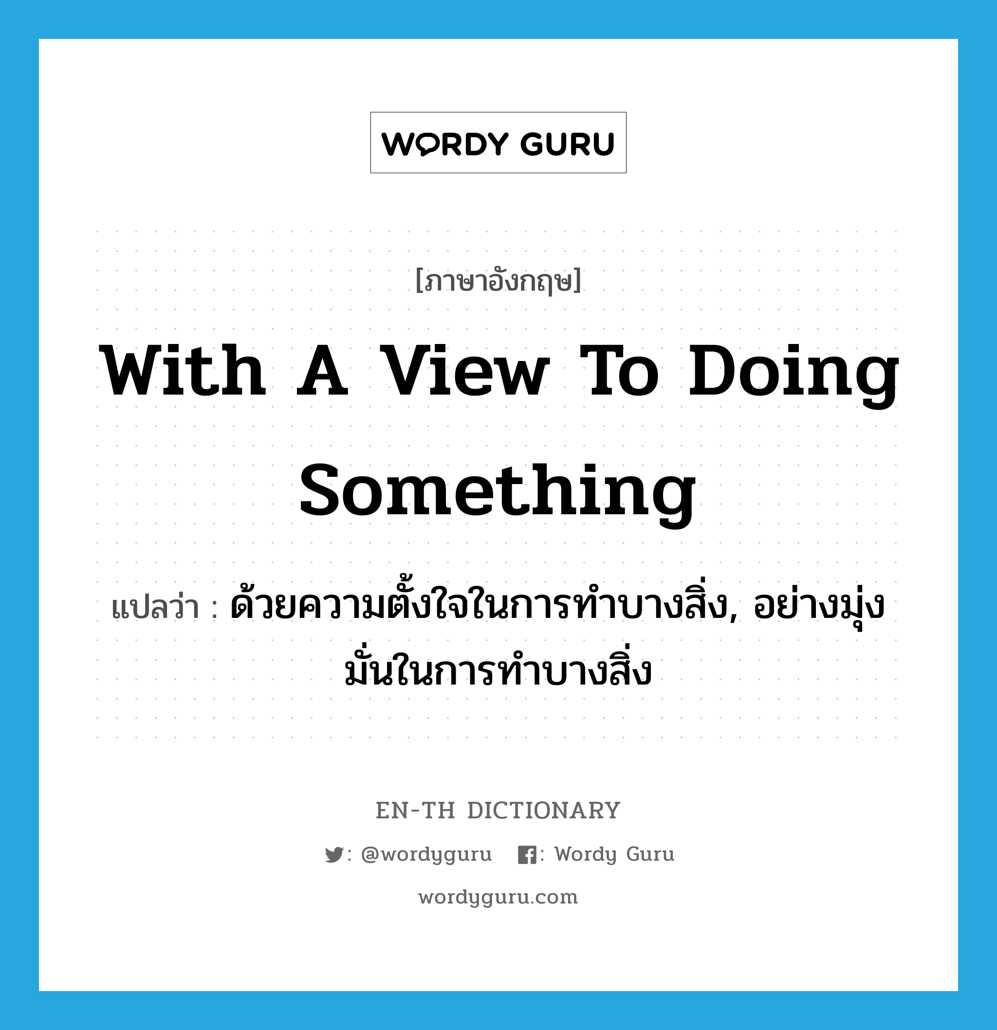 with a view to doing something แปลว่า?, คำศัพท์ภาษาอังกฤษ with a view to doing something แปลว่า ด้วยความตั้งใจในการทำบางสิ่ง, อย่างมุ่งมั่นในการทำบางสิ่ง ประเภท IDM หมวด IDM