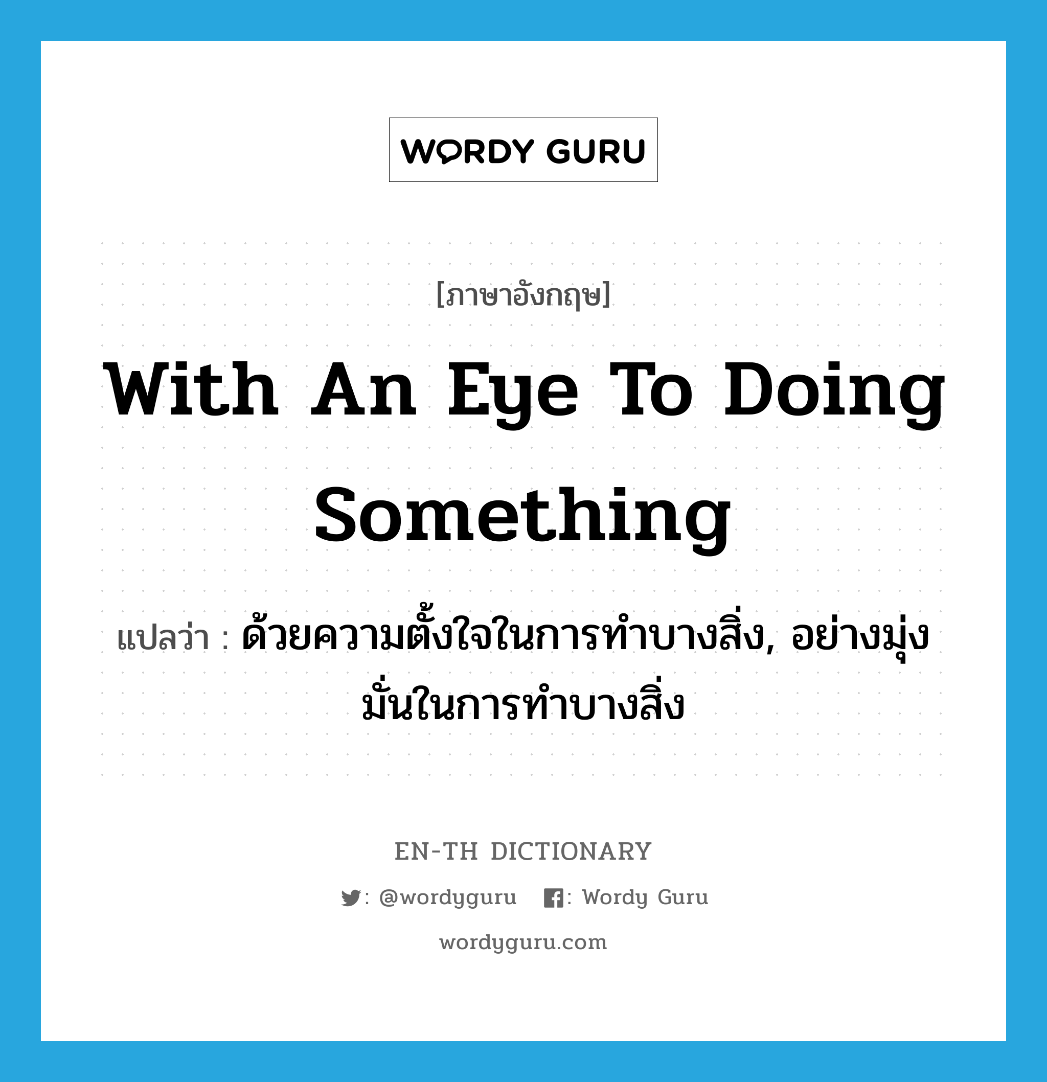 with an eye to doing something แปลว่า?, คำศัพท์ภาษาอังกฤษ with an eye to doing something แปลว่า ด้วยความตั้งใจในการทำบางสิ่ง, อย่างมุ่งมั่นในการทำบางสิ่ง ประเภท IDM หมวด IDM