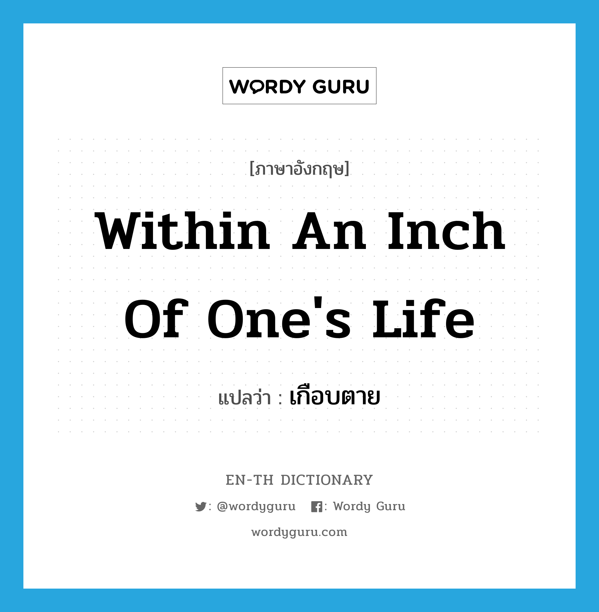 within an inch of one&#39;s life แปลว่า?, คำศัพท์ภาษาอังกฤษ within an inch of one&#39;s life แปลว่า เกือบตาย ประเภท IDM หมวด IDM