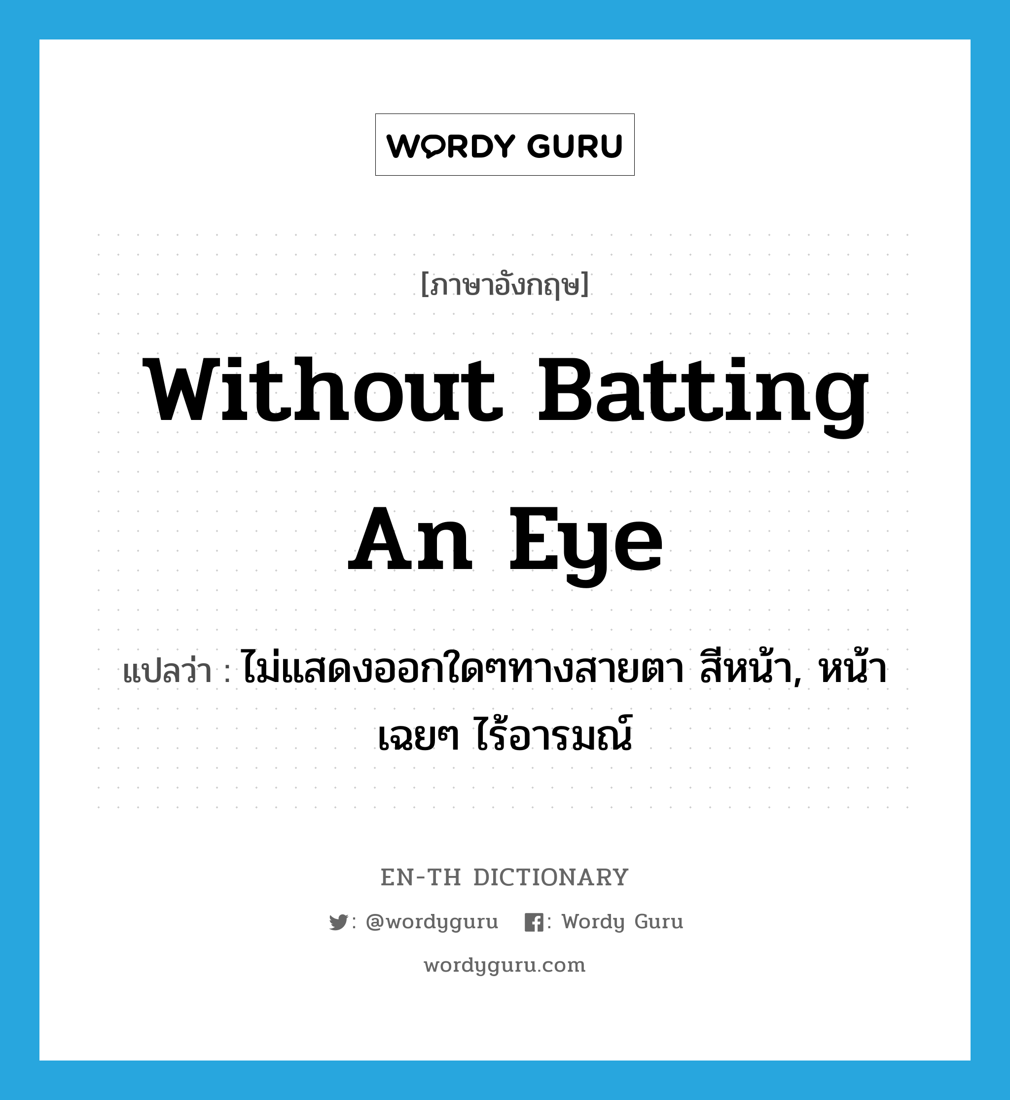 without batting an eye แปลว่า?, คำศัพท์ภาษาอังกฤษ without batting an eye แปลว่า ไม่แสดงออกใดๆทางสายตา สีหน้า, หน้าเฉยๆ ไร้อารมณ์ ประเภท IDM หมวด IDM