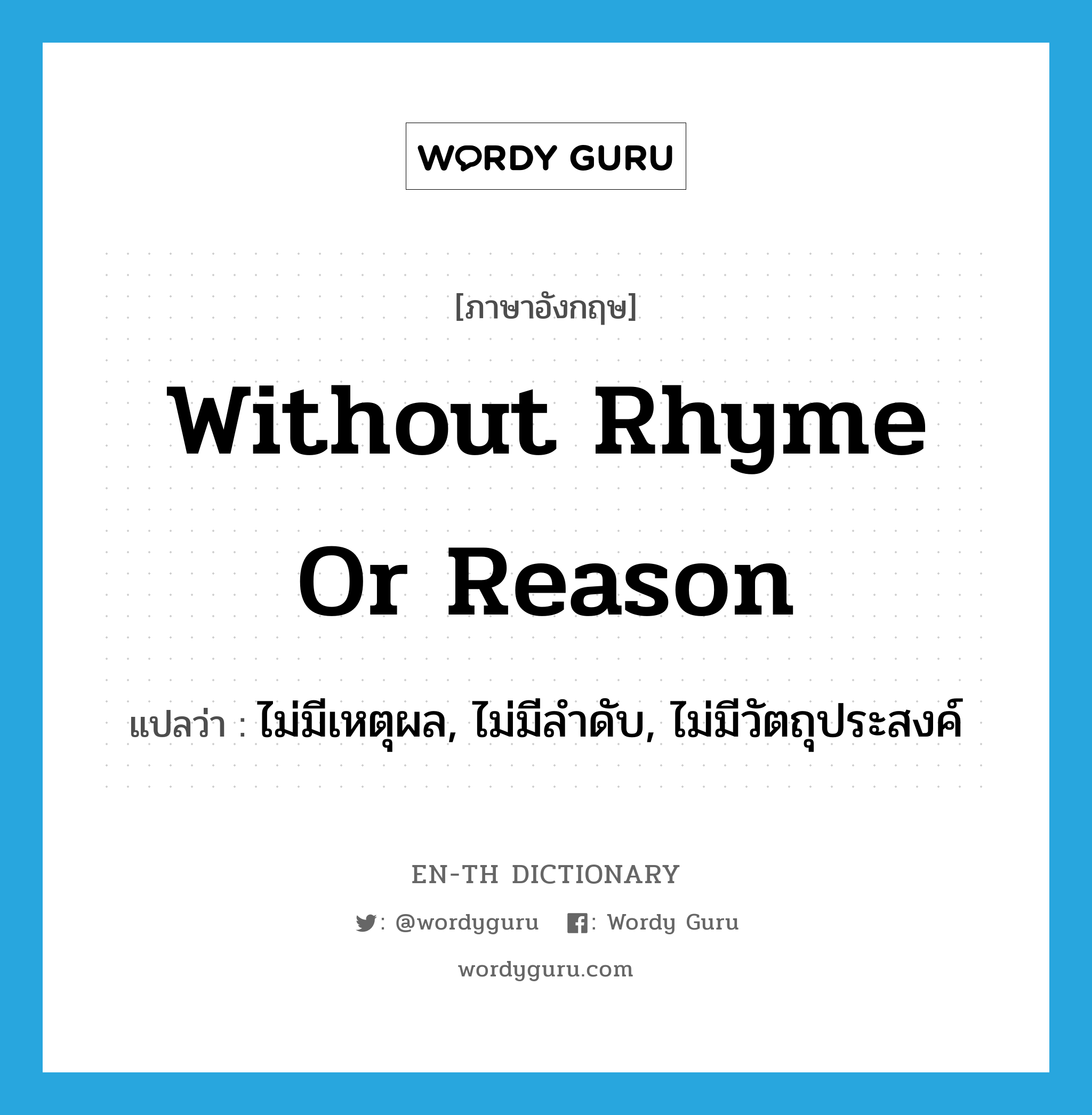 without rhyme or reason แปลว่า?, คำศัพท์ภาษาอังกฤษ without rhyme or reason แปลว่า ไม่มีเหตุผล, ไม่มีลำดับ, ไม่มีวัตถุประสงค์ ประเภท IDM หมวด IDM