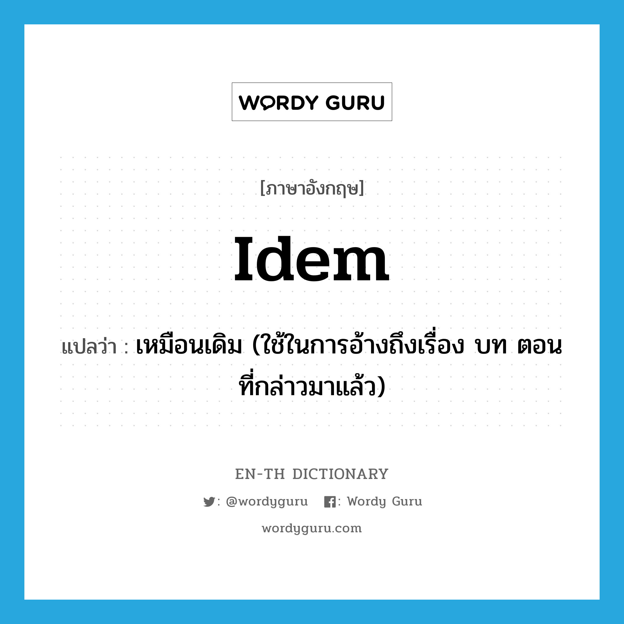 idem แปลว่า?, คำศัพท์ภาษาอังกฤษ idem แปลว่า เหมือนเดิม (ใช้ในการอ้างถึงเรื่อง บท ตอนที่กล่าวมาแล้ว) ประเภท PRON หมวด PRON