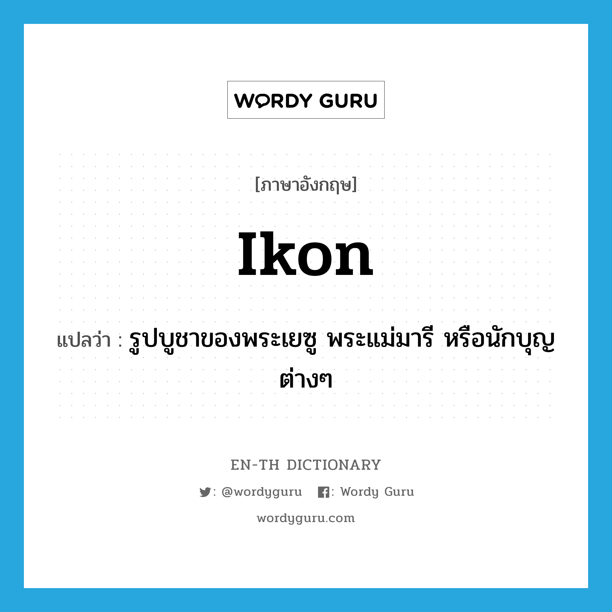 ikon แปลว่า?, คำศัพท์ภาษาอังกฤษ ikon แปลว่า รูปบูชาของพระเยซู พระแม่มารี หรือนักบุญต่างๆ ประเภท N หมวด N