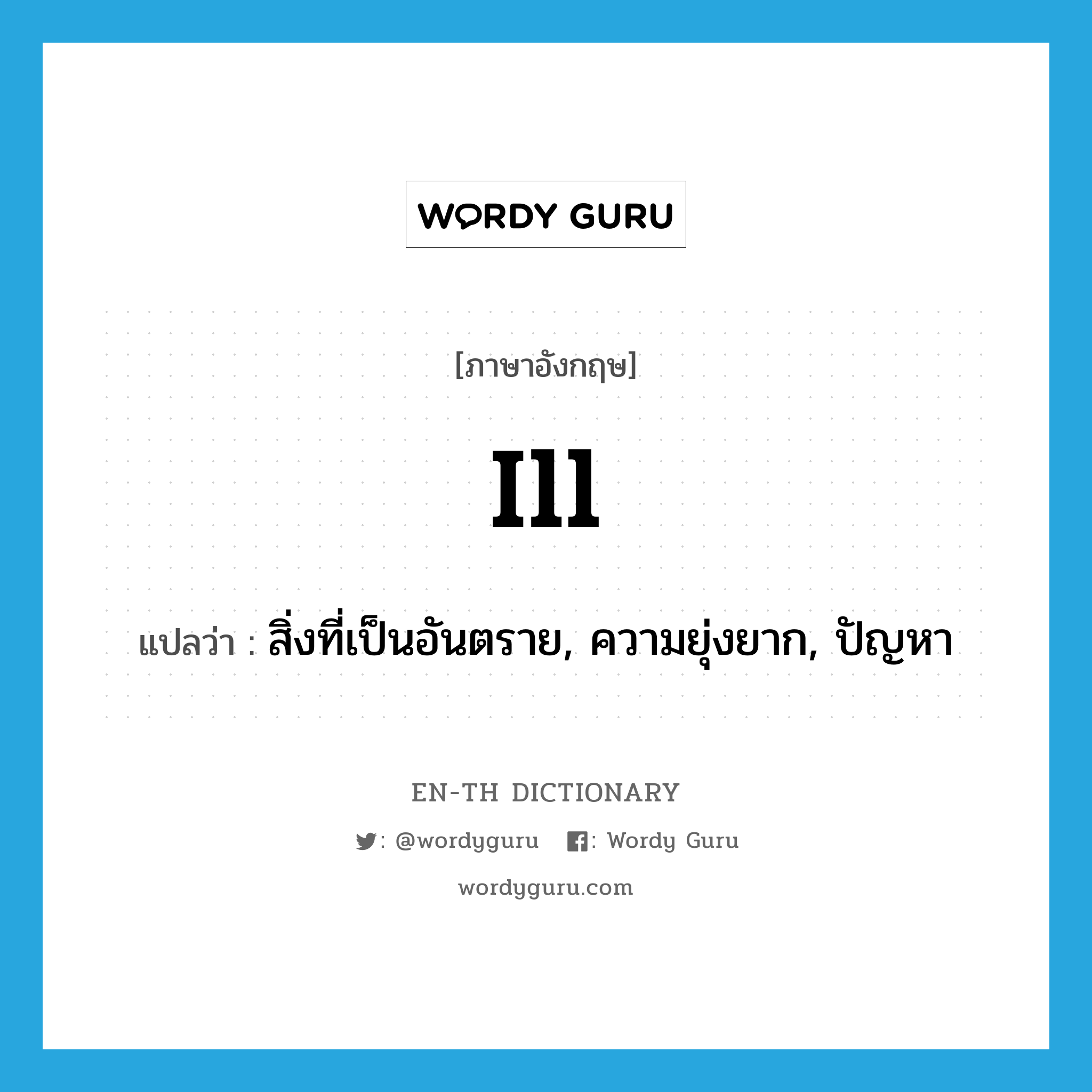 ill แปลว่า?, คำศัพท์ภาษาอังกฤษ ill แปลว่า สิ่งที่เป็นอันตราย, ความยุ่งยาก, ปัญหา ประเภท N หมวด N