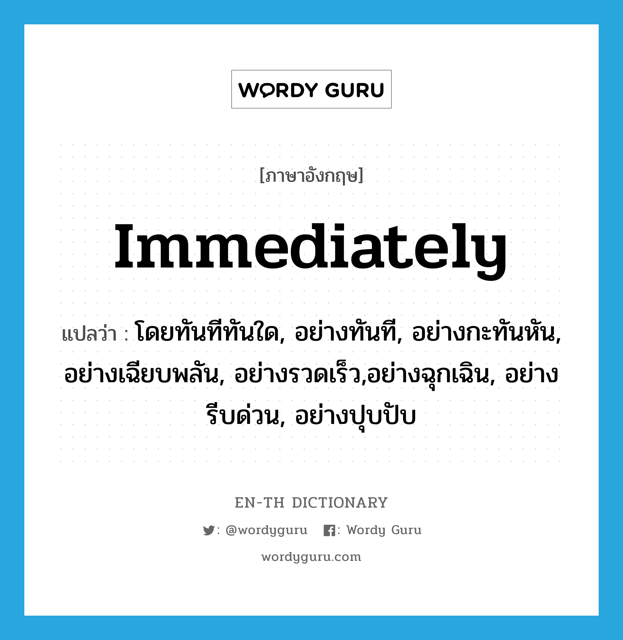 immediately แปลว่า?, คำศัพท์ภาษาอังกฤษ immediately แปลว่า โดยทันทีทันใด, อย่างทันที, อย่างกะทันหัน, อย่างเฉียบพลัน, อย่างรวดเร็ว,อย่างฉุกเฉิน, อย่างรีบด่วน, อย่างปุบปับ ประเภท ADV หมวด ADV