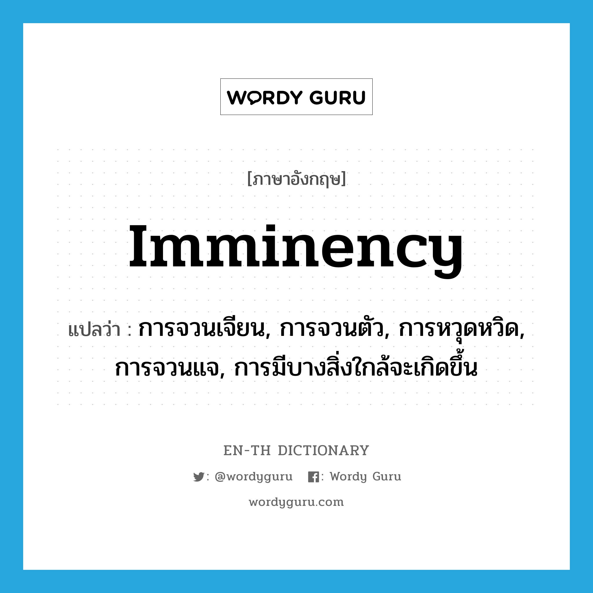 imminency แปลว่า?, คำศัพท์ภาษาอังกฤษ imminency แปลว่า การจวนเจียน, การจวนตัว, การหวุดหวิด, การจวนแจ, การมีบางสิ่งใกล้จะเกิดขึ้น ประเภท N หมวด N