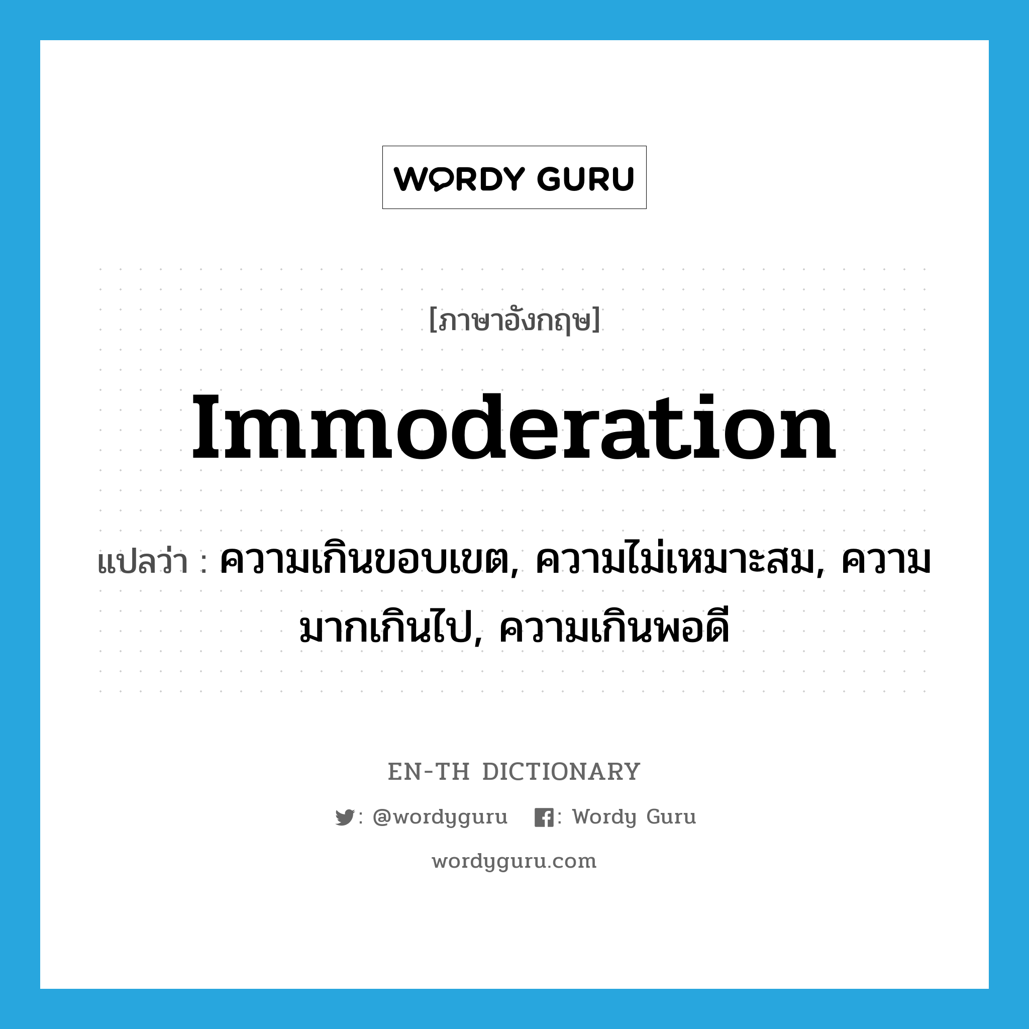 immoderation แปลว่า?, คำศัพท์ภาษาอังกฤษ immoderation แปลว่า ความเกินขอบเขต, ความไม่เหมาะสม, ความมากเกินไป, ความเกินพอดี ประเภท N หมวด N