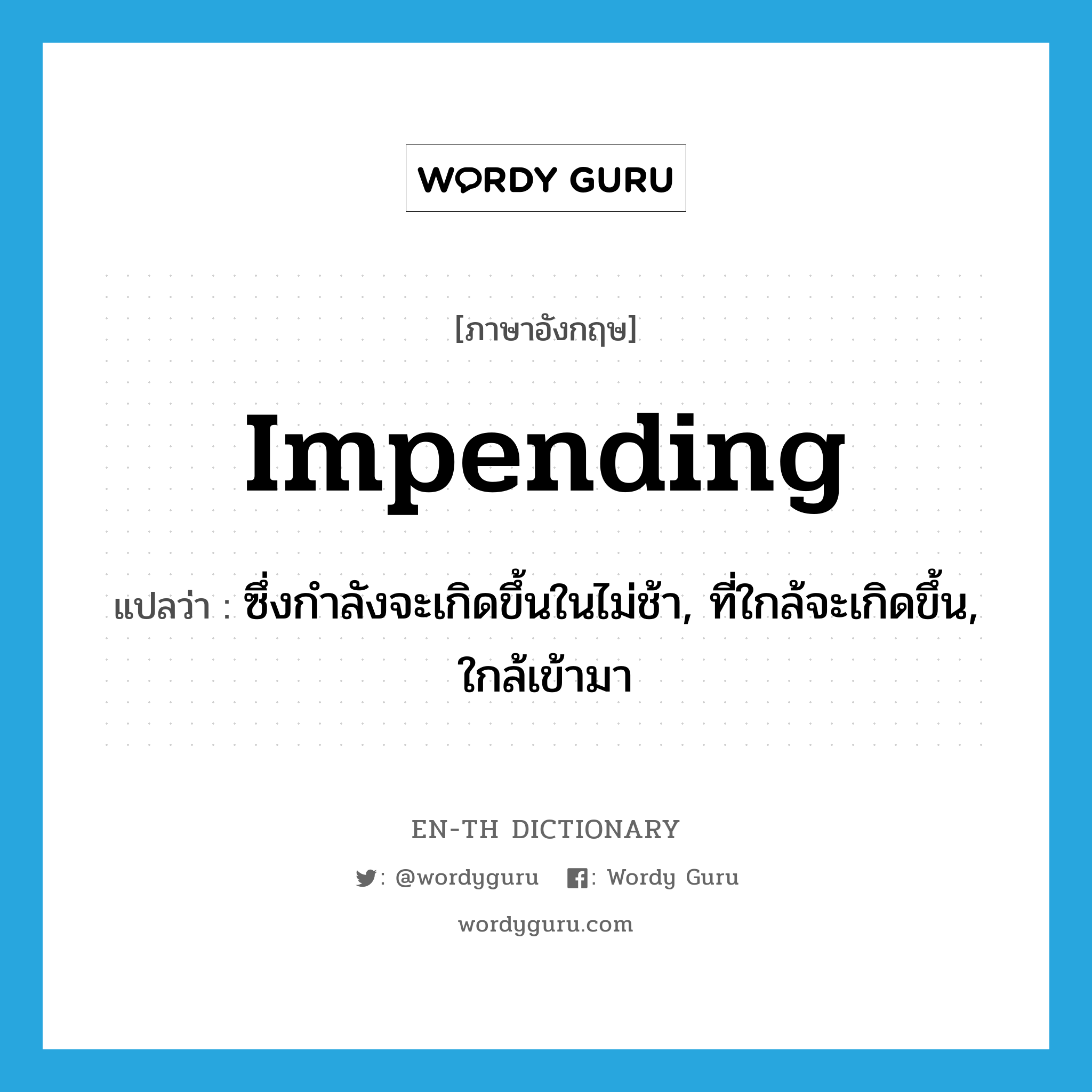 impending แปลว่า?, คำศัพท์ภาษาอังกฤษ impending แปลว่า ซึ่งกำลังจะเกิดขึ้นในไม่ช้า, ที่ใกล้จะเกิดขึ้น, ใกล้เข้ามา ประเภท ADJ หมวด ADJ