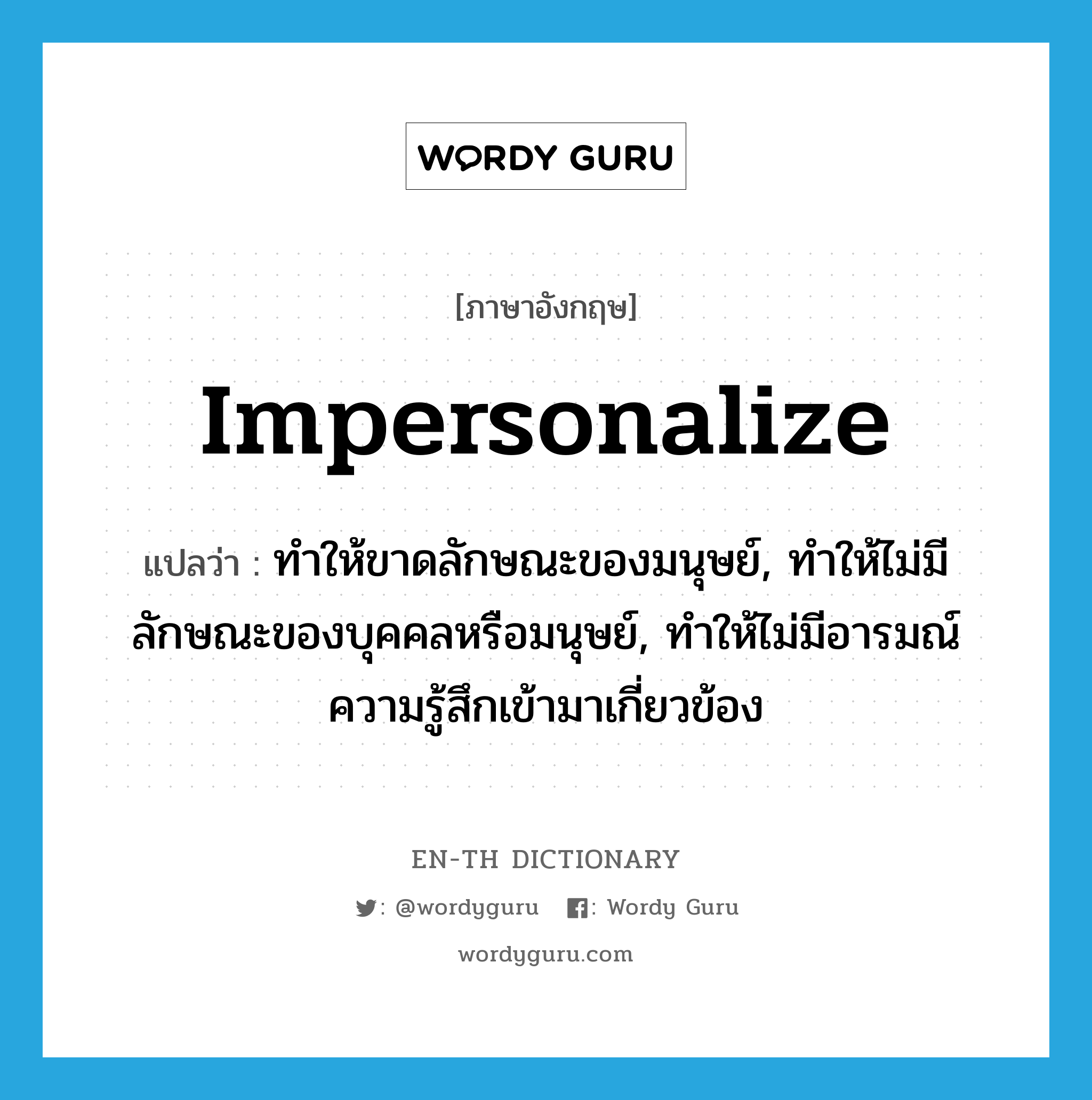 impersonalize แปลว่า?, คำศัพท์ภาษาอังกฤษ impersonalize แปลว่า ทำให้ขาดลักษณะของมนุษย์, ทำให้ไม่มีลักษณะของบุคคลหรือมนุษย์, ทำให้ไม่มีอารมณ์ความรู้สึกเข้ามาเกี่ยวข้อง ประเภท VT หมวด VT