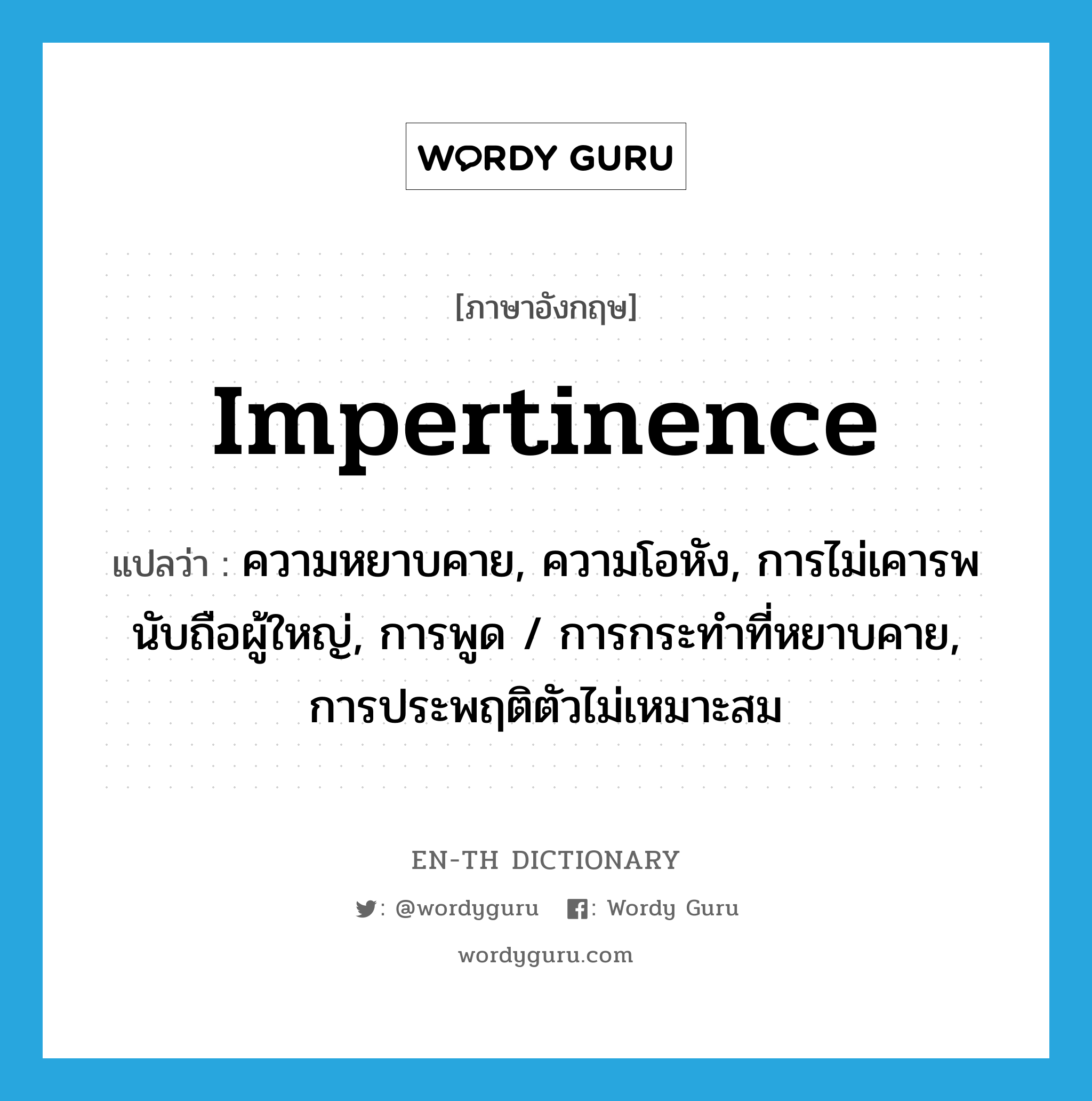 impertinence แปลว่า?, คำศัพท์ภาษาอังกฤษ impertinence แปลว่า ความหยาบคาย, ความโอหัง, การไม่เคารพนับถือผู้ใหญ่, การพูด / การกระทำที่หยาบคาย, การประพฤติตัวไม่เหมาะสม ประเภท N หมวด N