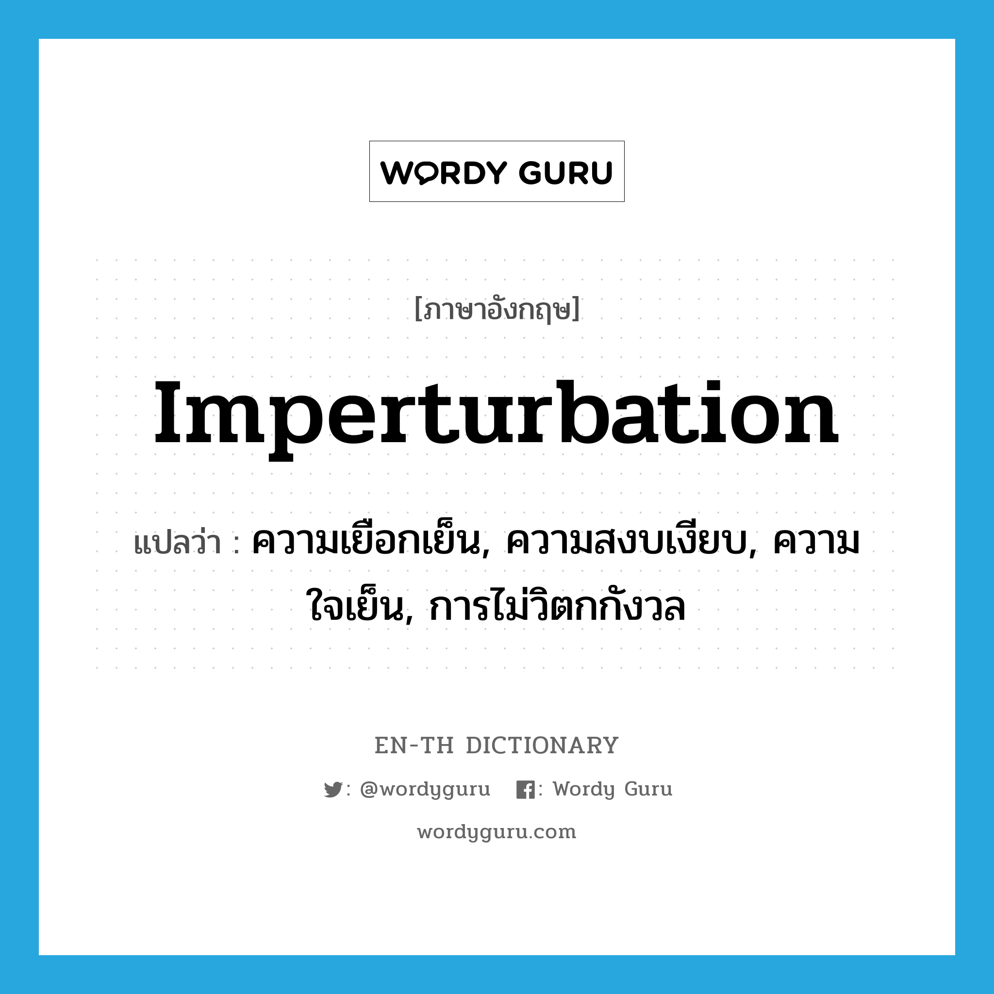 imperturbation แปลว่า?, คำศัพท์ภาษาอังกฤษ imperturbation แปลว่า ความเยือกเย็น, ความสงบเงียบ, ความใจเย็น, การไม่วิตกกังวล ประเภท N หมวด N