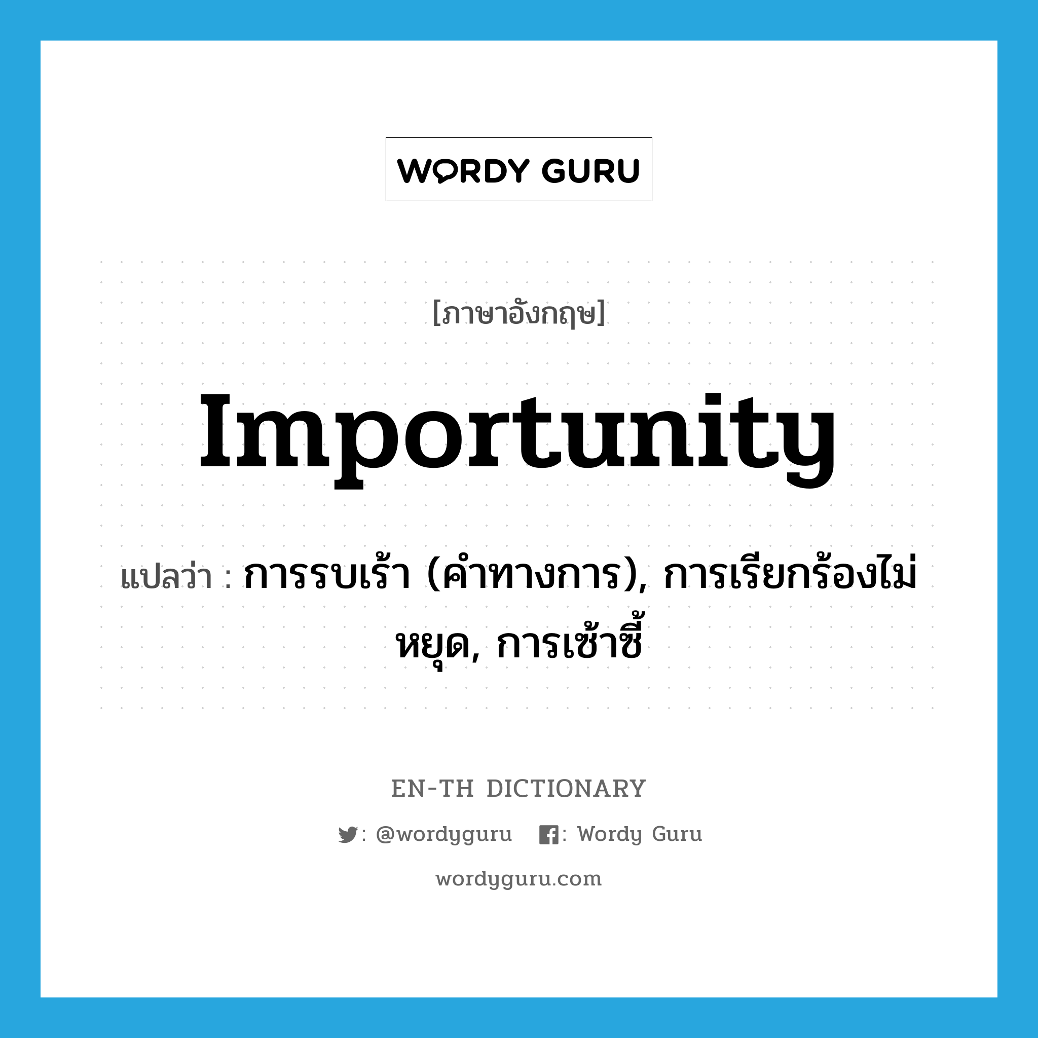 importunity แปลว่า?, คำศัพท์ภาษาอังกฤษ importunity แปลว่า การรบเร้า (คำทางการ), การเรียกร้องไม่หยุด, การเซ้าซี้ ประเภท N หมวด N